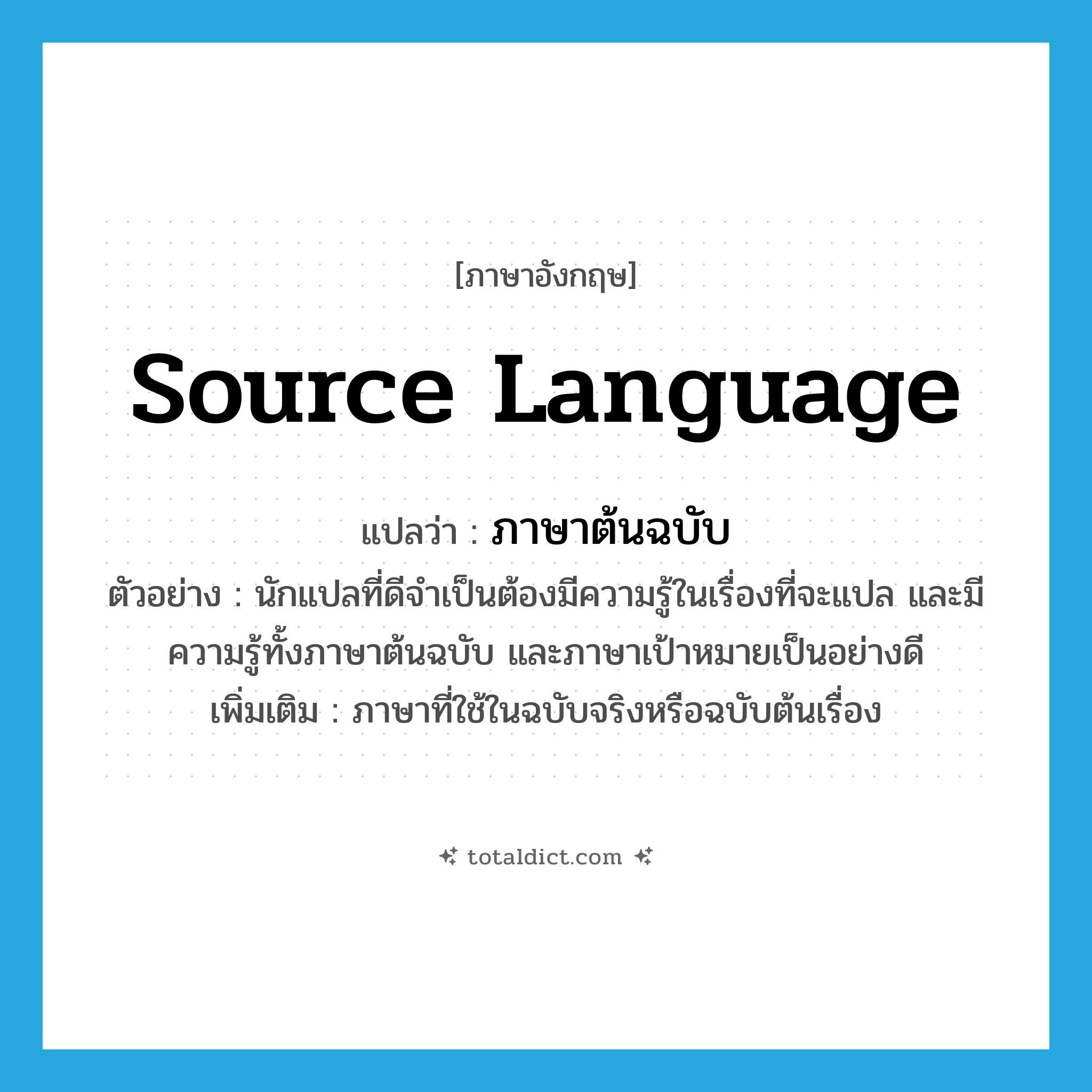 source language แปลว่า?, คำศัพท์ภาษาอังกฤษ source language แปลว่า ภาษาต้นฉบับ ประเภท N ตัวอย่าง นักแปลที่ดีจำเป็นต้องมีความรู้ในเรื่องที่จะแปล และมีความรู้ทั้งภาษาต้นฉบับ และภาษาเป้าหมายเป็นอย่างดี เพิ่มเติม ภาษาที่ใช้ในฉบับจริงหรือฉบับต้นเรื่อง หมวด N