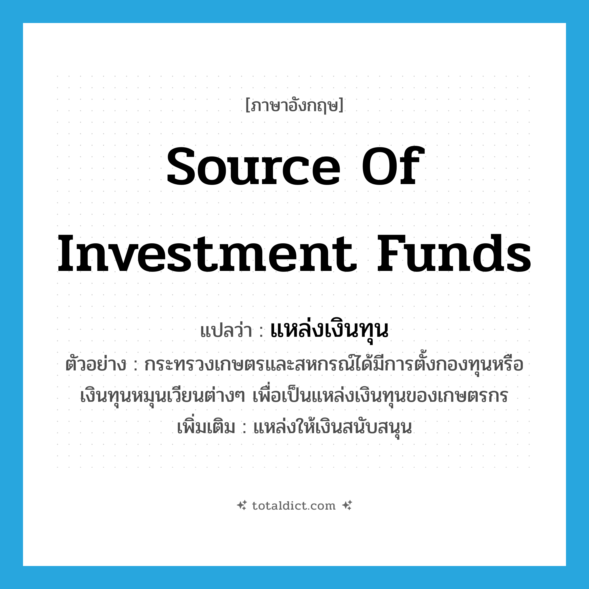 source of investment funds แปลว่า?, คำศัพท์ภาษาอังกฤษ source of investment funds แปลว่า แหล่งเงินทุน ประเภท N ตัวอย่าง กระทรวงเกษตรและสหกรณ์ได้มีการตั้งกองทุนหรือเงินทุนหมุนเวียนต่างๆ เพื่อเป็นแหล่งเงินทุนของเกษตรกร เพิ่มเติม แหล่งให้เงินสนับสนุน หมวด N
