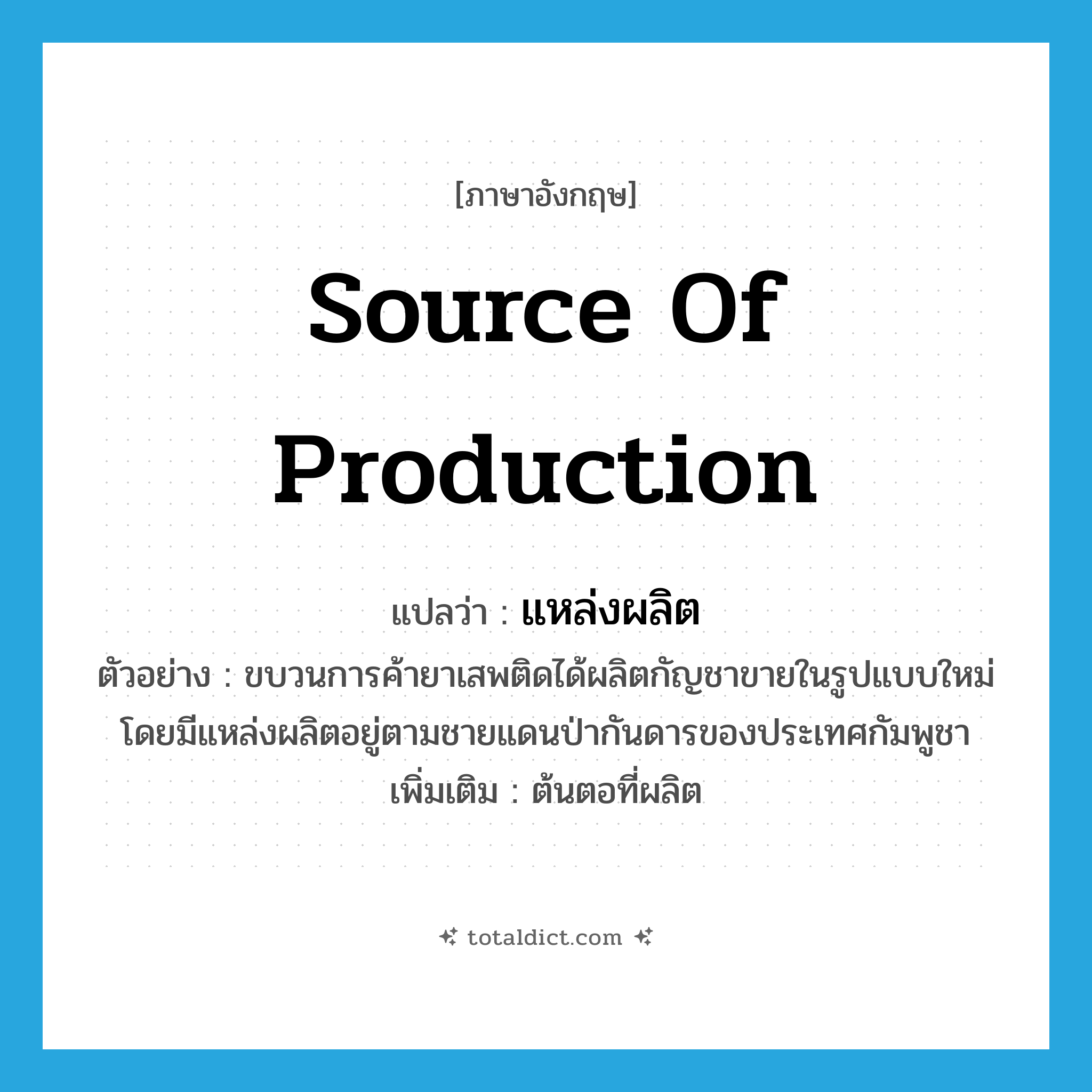 source of production แปลว่า?, คำศัพท์ภาษาอังกฤษ source of production แปลว่า แหล่งผลิต ประเภท N ตัวอย่าง ขบวนการค้ายาเสพติดได้ผลิตกัญชาขายในรูปแบบใหม่ โดยมีแหล่งผลิตอยู่ตามชายแดนป่ากันดารของประเทศกัมพูชา เพิ่มเติม ต้นตอที่ผลิต หมวด N