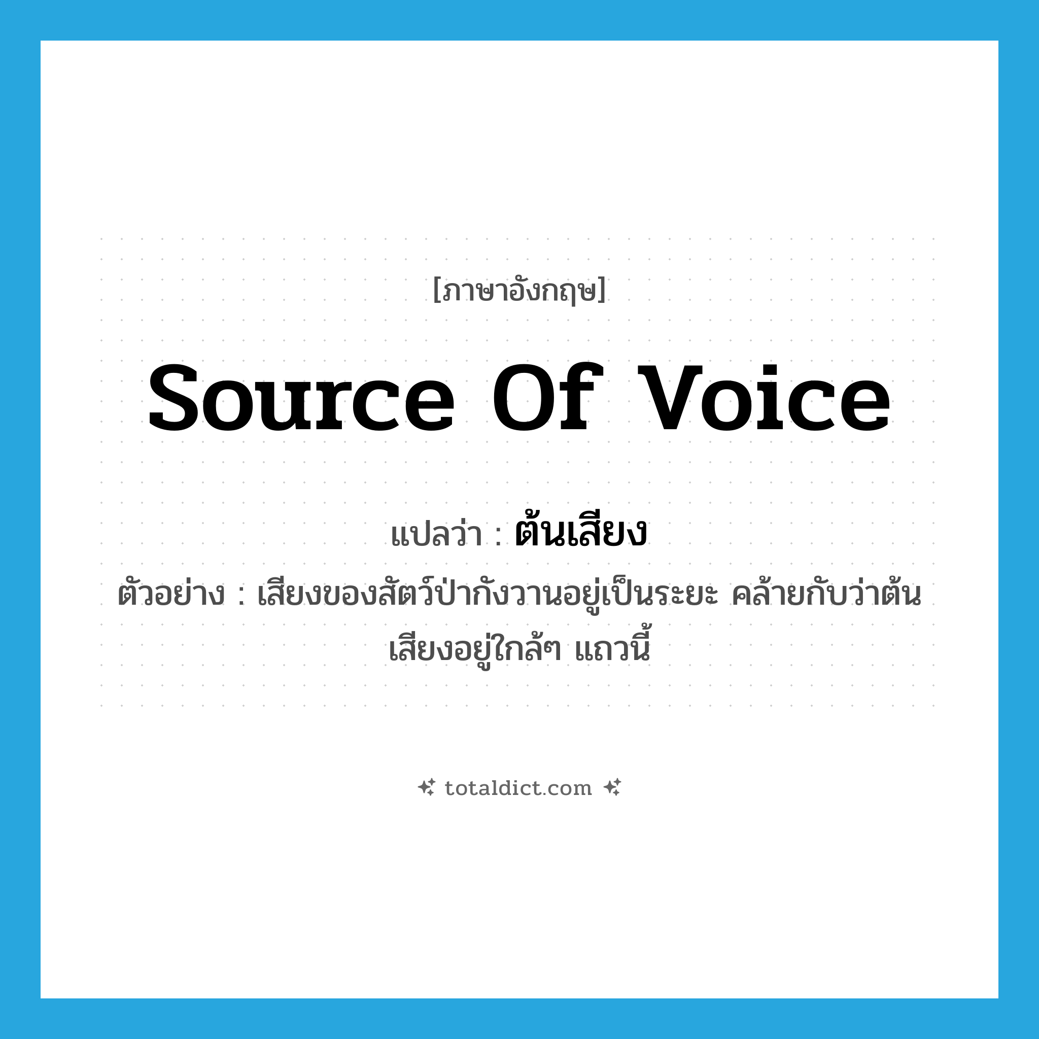 source of voice แปลว่า?, คำศัพท์ภาษาอังกฤษ source of voice แปลว่า ต้นเสียง ประเภท N ตัวอย่าง เสียงของสัตว์ป่ากังวานอยู่เป็นระยะ คล้ายกับว่าต้นเสียงอยู่ใกล้ๆ แถวนี้ หมวด N