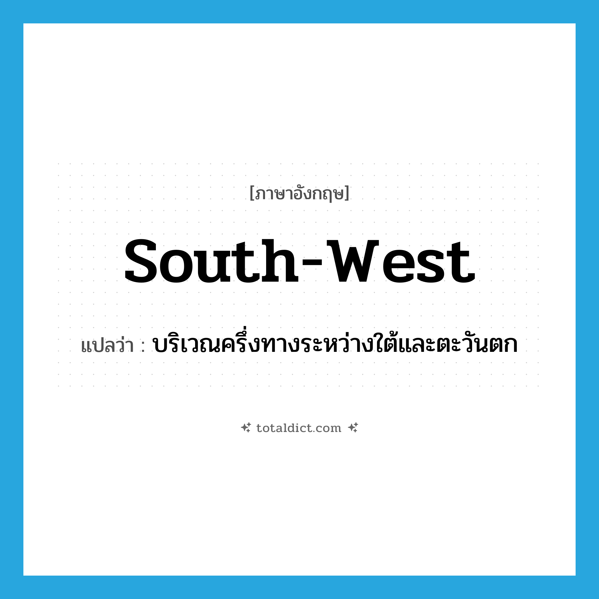 south-west แปลว่า?, คำศัพท์ภาษาอังกฤษ south-west แปลว่า บริเวณครึ่งทางระหว่างใต้และตะวันตก ประเภท N หมวด N