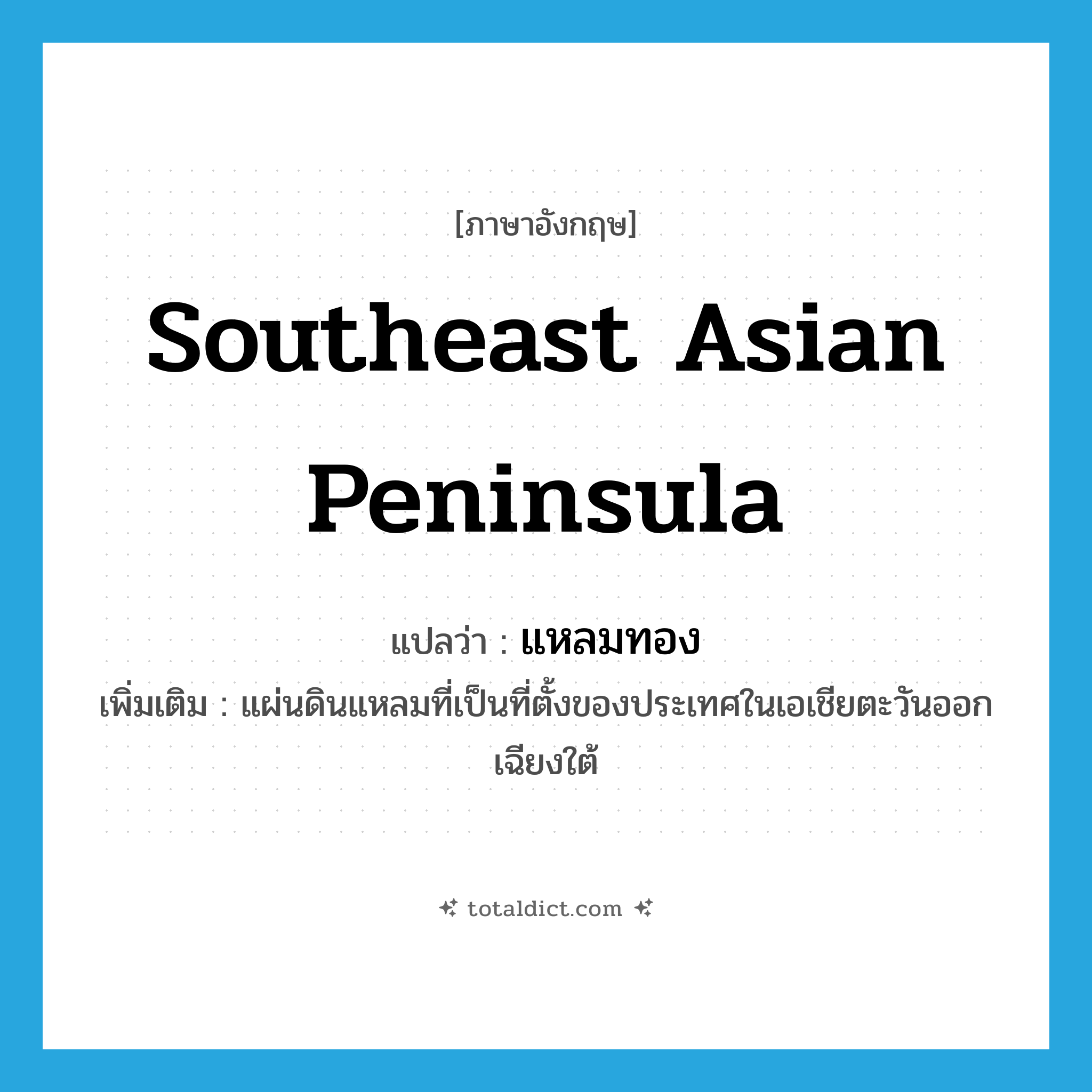 Southeast Asian Peninsula แปลว่า?, คำศัพท์ภาษาอังกฤษ Southeast Asian Peninsula แปลว่า แหลมทอง ประเภท N เพิ่มเติม แผ่นดินแหลมที่เป็นที่ตั้งของประเทศในเอเชียตะวันออกเฉียงใต้ หมวด N