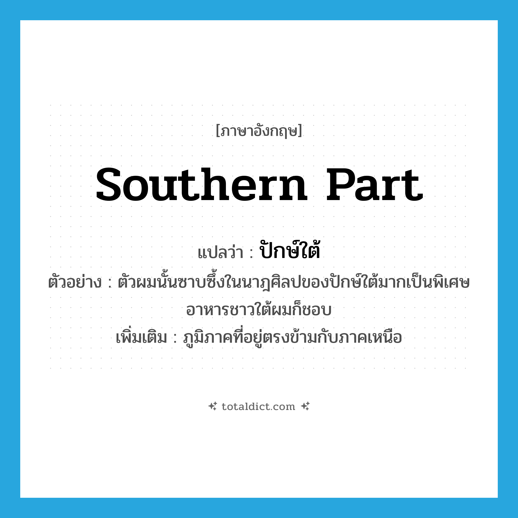 southern part แปลว่า?, คำศัพท์ภาษาอังกฤษ southern part แปลว่า ปักษ์ใต้ ประเภท N ตัวอย่าง ตัวผมนั้นซาบซึ้งในนาฎศิลปของปักษ์ใต้มากเป็นพิเศษ อาหารชาวใต้ผมก็ชอบ เพิ่มเติม ภูมิภาคที่อยู่ตรงข้ามกับภาคเหนือ หมวด N