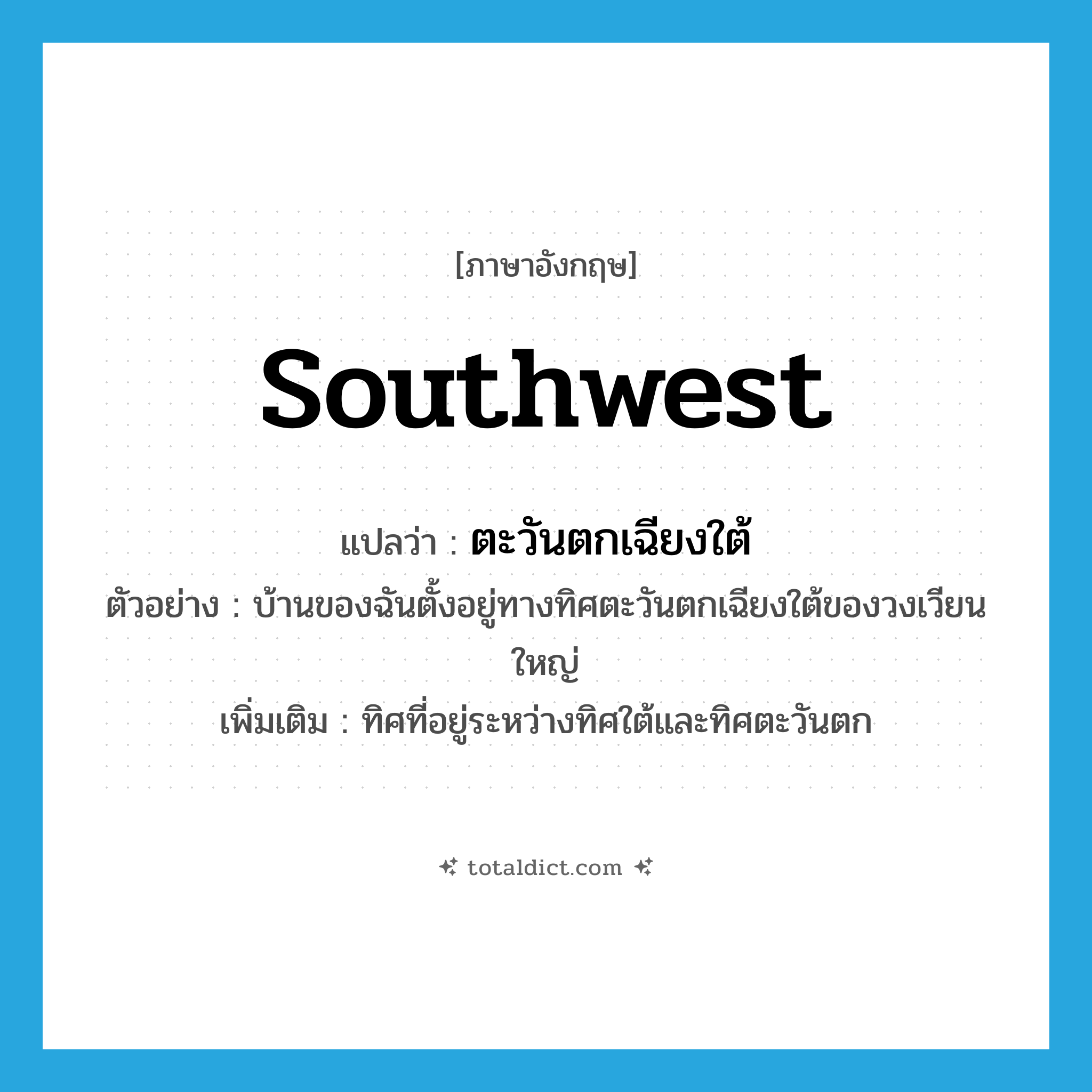 Southwest แปลว่า?, คำศัพท์ภาษาอังกฤษ Southwest แปลว่า ตะวันตกเฉียงใต้ ประเภท N ตัวอย่าง บ้านของฉันตั้งอยู่ทางทิศตะวันตกเฉียงใต้ของวงเวียนใหญ่ เพิ่มเติม ทิศที่อยู่ระหว่างทิศใต้และทิศตะวันตก หมวด N