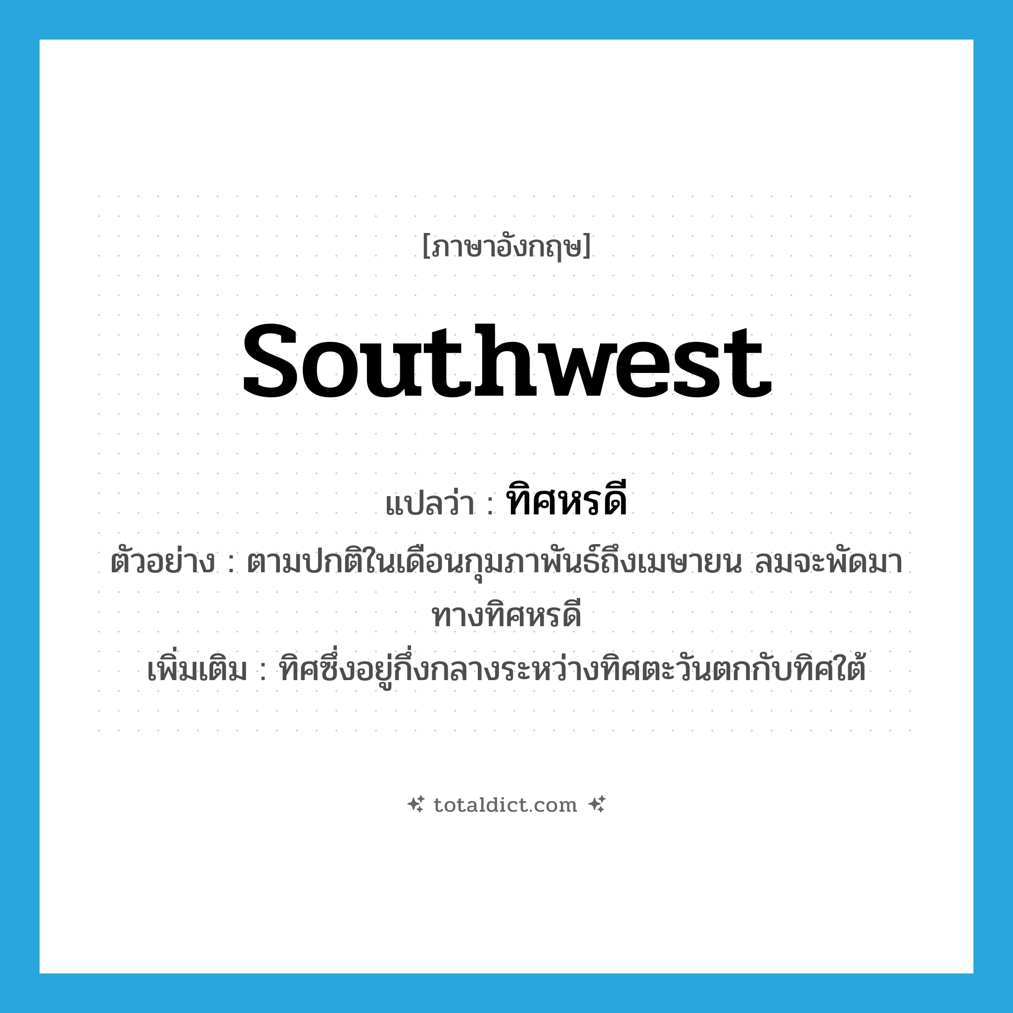 Southwest แปลว่า?, คำศัพท์ภาษาอังกฤษ southwest แปลว่า ทิศหรดี ประเภท N ตัวอย่าง ตามปกติในเดือนกุมภาพันธ์ถึงเมษายน ลมจะพัดมาทางทิศหรดี เพิ่มเติม ทิศซึ่งอยู่กึ่งกลางระหว่างทิศตะวันตกกับทิศใต้ หมวด N