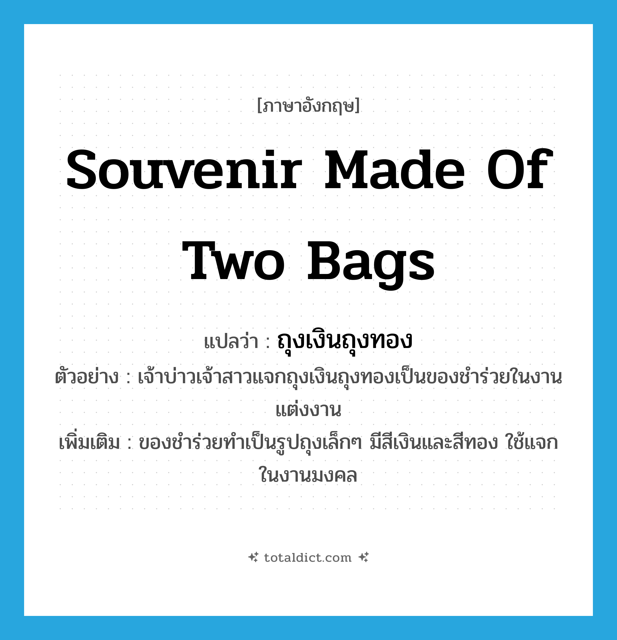 souvenir made of two bags แปลว่า?, คำศัพท์ภาษาอังกฤษ souvenir made of two bags แปลว่า ถุงเงินถุงทอง ประเภท N ตัวอย่าง เจ้าบ่าวเจ้าสาวแจกถุงเงินถุงทองเป็นของชำร่วยในงานแต่งงาน เพิ่มเติม ของชำร่วยทำเป็นรูปถุงเล็กๆ มีสีเงินและสีทอง ใช้แจกในงานมงคล หมวด N