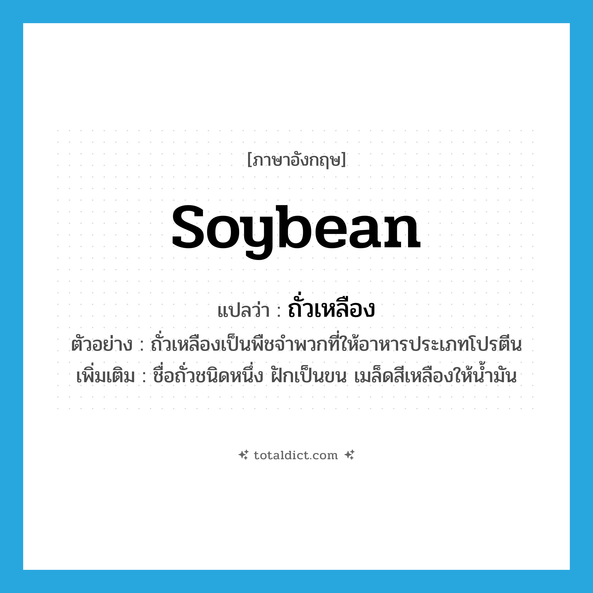 soybean แปลว่า?, คำศัพท์ภาษาอังกฤษ soybean แปลว่า ถั่วเหลือง ประเภท N ตัวอย่าง ถั่วเหลืองเป็นพืชจำพวกที่ให้อาหารประเภทโปรตีน เพิ่มเติม ชื่อถั่วชนิดหนึ่ง ฝักเป็นขน เมล็ดสีเหลืองให้น้ำมัน หมวด N