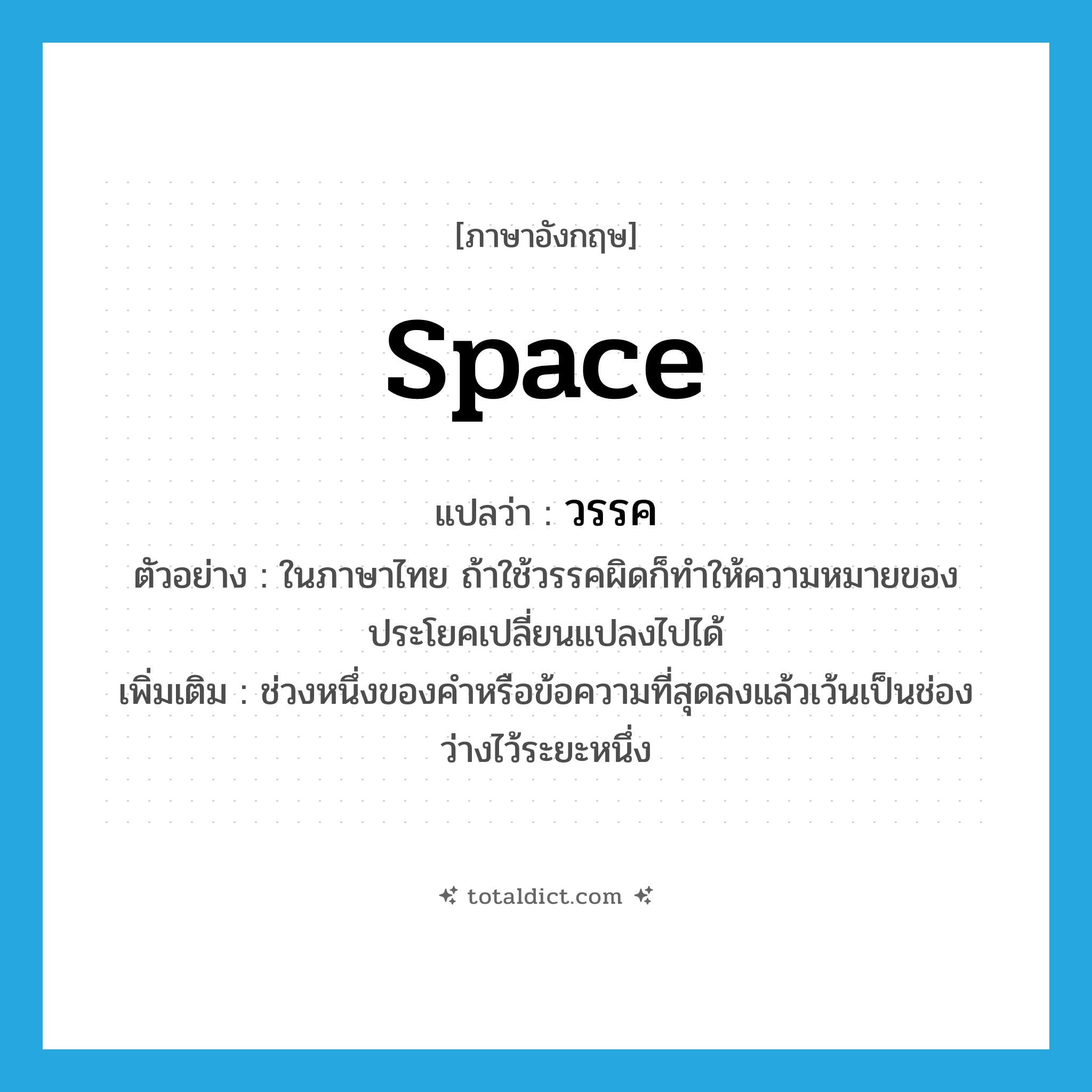 วรรค ภาษาอังกฤษ?, คำศัพท์ภาษาอังกฤษ วรรค แปลว่า space ประเภท N ตัวอย่าง ในภาษาไทย ถ้าใช้วรรคผิดก็ทำให้ความหมายของประโยคเปลี่ยนแปลงไปได้ เพิ่มเติม ช่วงหนึ่งของคำหรือข้อความที่สุดลงแล้วเว้นเป็นช่องว่างไว้ระยะหนึ่ง หมวด N