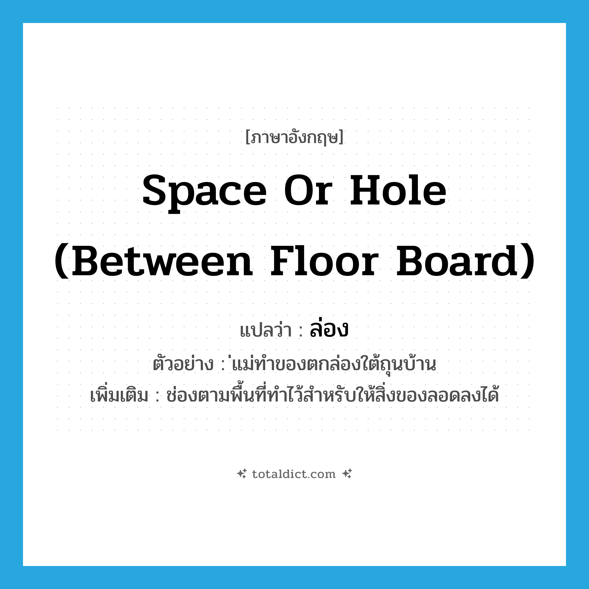 ล่อง ภาษาอังกฤษ?, คำศัพท์ภาษาอังกฤษ ล่อง แปลว่า space or hole (between floor board) ประเภท N ตัวอย่าง ่แม่ทำของตกล่องใต้ถุนบ้าน เพิ่มเติม ช่องตามพื้นที่ทำไว้สำหรับให้สิ่งของลอดลงได้ หมวด N