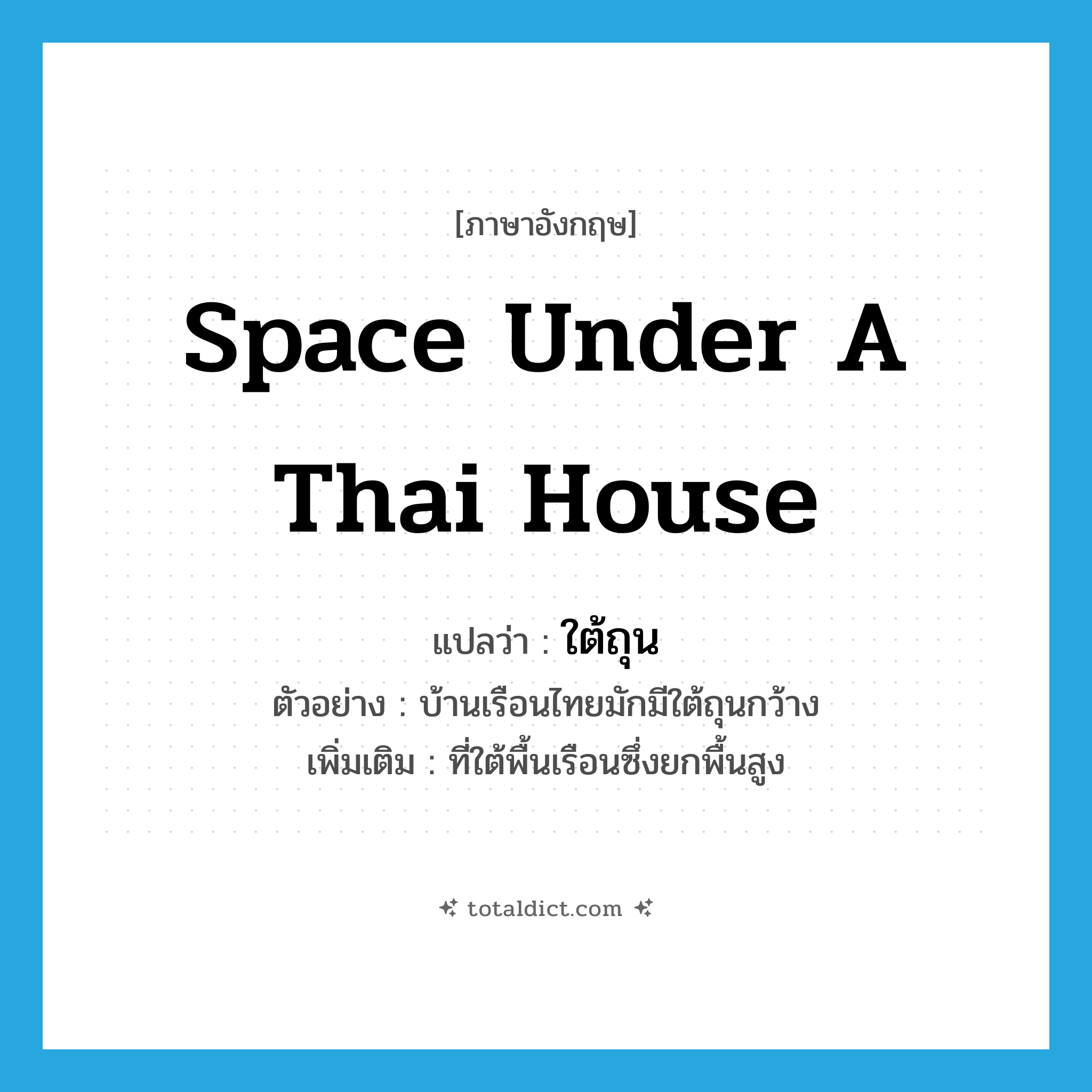 space under a Thai house แปลว่า?, คำศัพท์ภาษาอังกฤษ space under a Thai house แปลว่า ใต้ถุน ประเภท N ตัวอย่าง บ้านเรือนไทยมักมีใต้ถุนกว้าง เพิ่มเติม ที่ใต้พื้นเรือนซึ่งยกพื้นสูง หมวด N