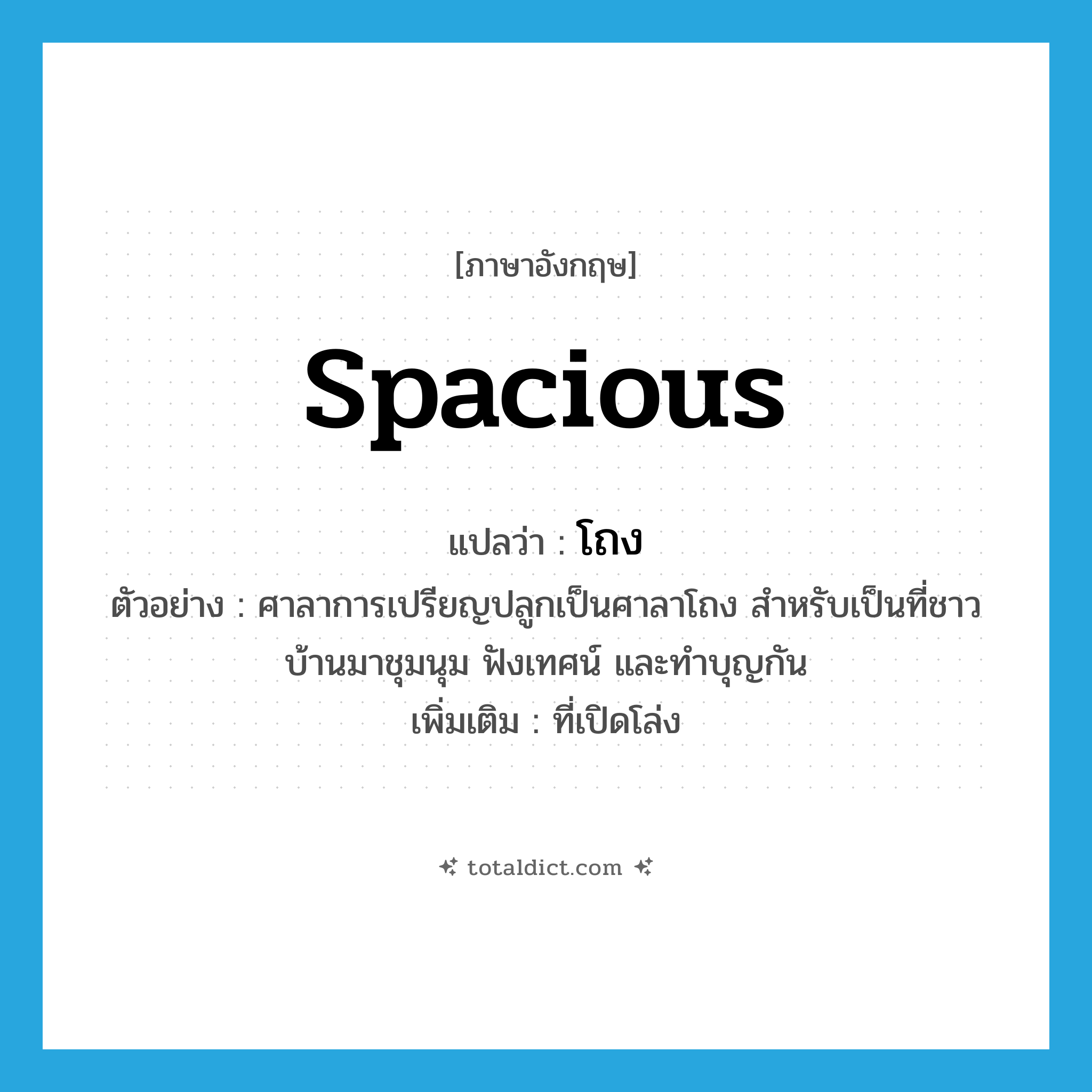 spacious แปลว่า?, คำศัพท์ภาษาอังกฤษ spacious แปลว่า โถง ประเภท ADJ ตัวอย่าง ศาลาการเปรียญปลูกเป็นศาลาโถง สำหรับเป็นที่ชาวบ้านมาชุมนุม ฟังเทศน์ และทำบุญกัน เพิ่มเติม ที่เปิดโล่ง หมวด ADJ