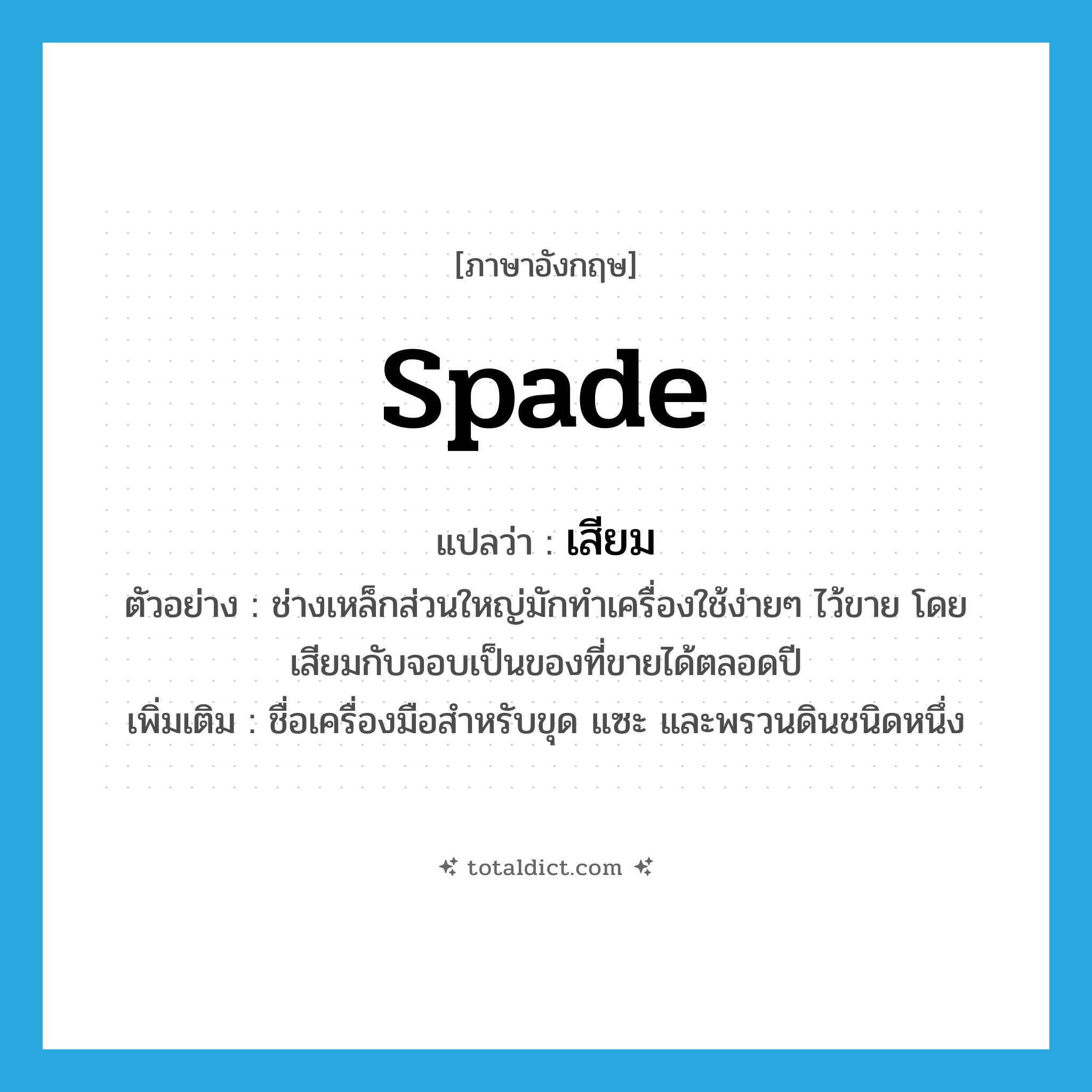 spade แปลว่า?, คำศัพท์ภาษาอังกฤษ spade แปลว่า เสียม ประเภท N ตัวอย่าง ช่างเหล็กส่วนใหญ่มักทำเครื่องใช้ง่ายๆ ไว้ขาย โดยเสียมกับจอบเป็นของที่ขายได้ตลอดปี เพิ่มเติม ชื่อเครื่องมือสำหรับขุด แซะ และพรวนดินชนิดหนึ่ง หมวด N