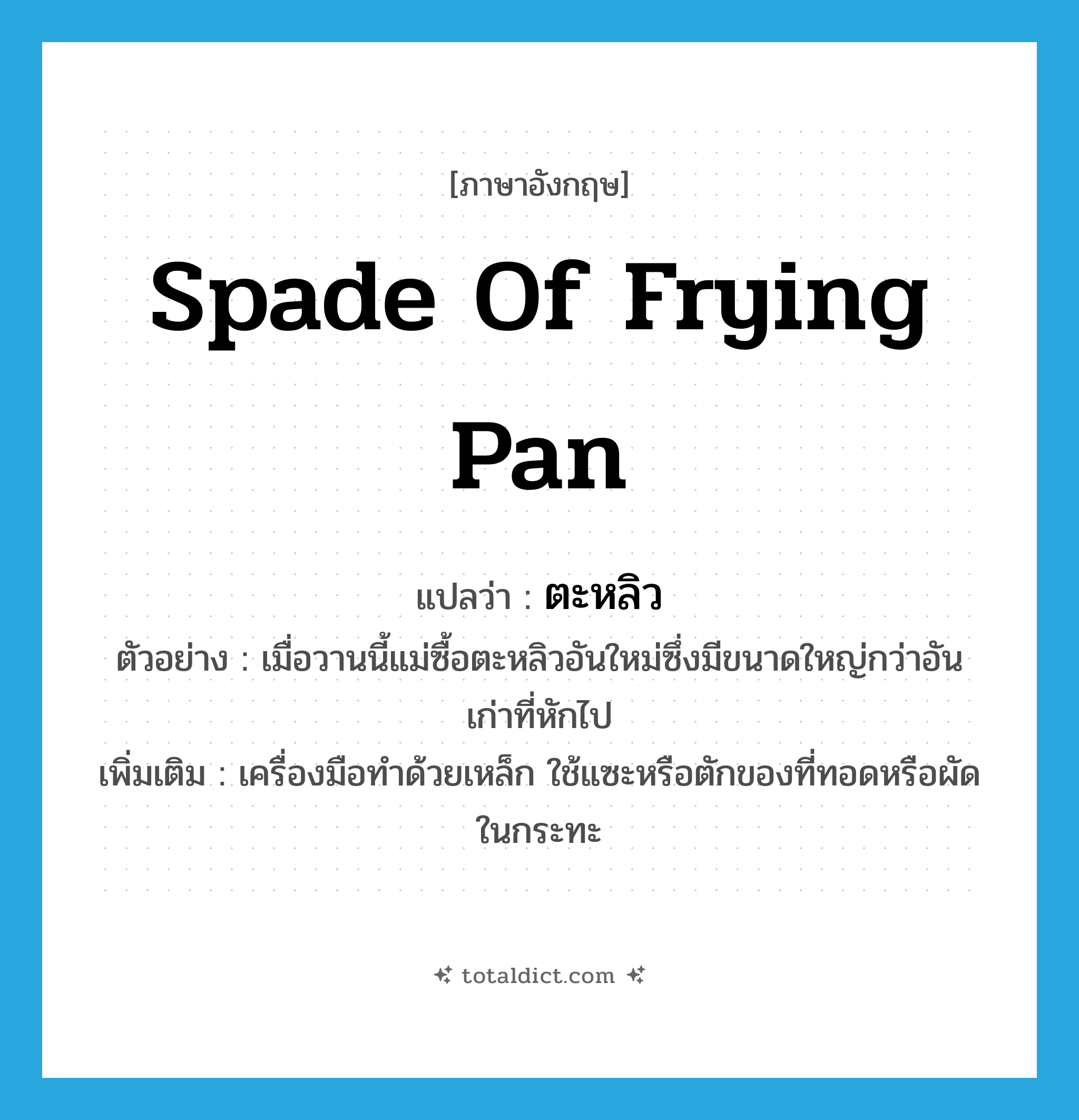 spade of frying pan แปลว่า?, คำศัพท์ภาษาอังกฤษ spade of frying pan แปลว่า ตะหลิว ประเภท N ตัวอย่าง เมื่อวานนี้แม่ซื้อตะหลิวอันใหม่ซึ่งมีขนาดใหญ่กว่าอันเก่าที่หักไป เพิ่มเติม เครื่องมือทำด้วยเหล็ก ใช้แซะหรือตักของที่ทอดหรือผัดในกระทะ หมวด N