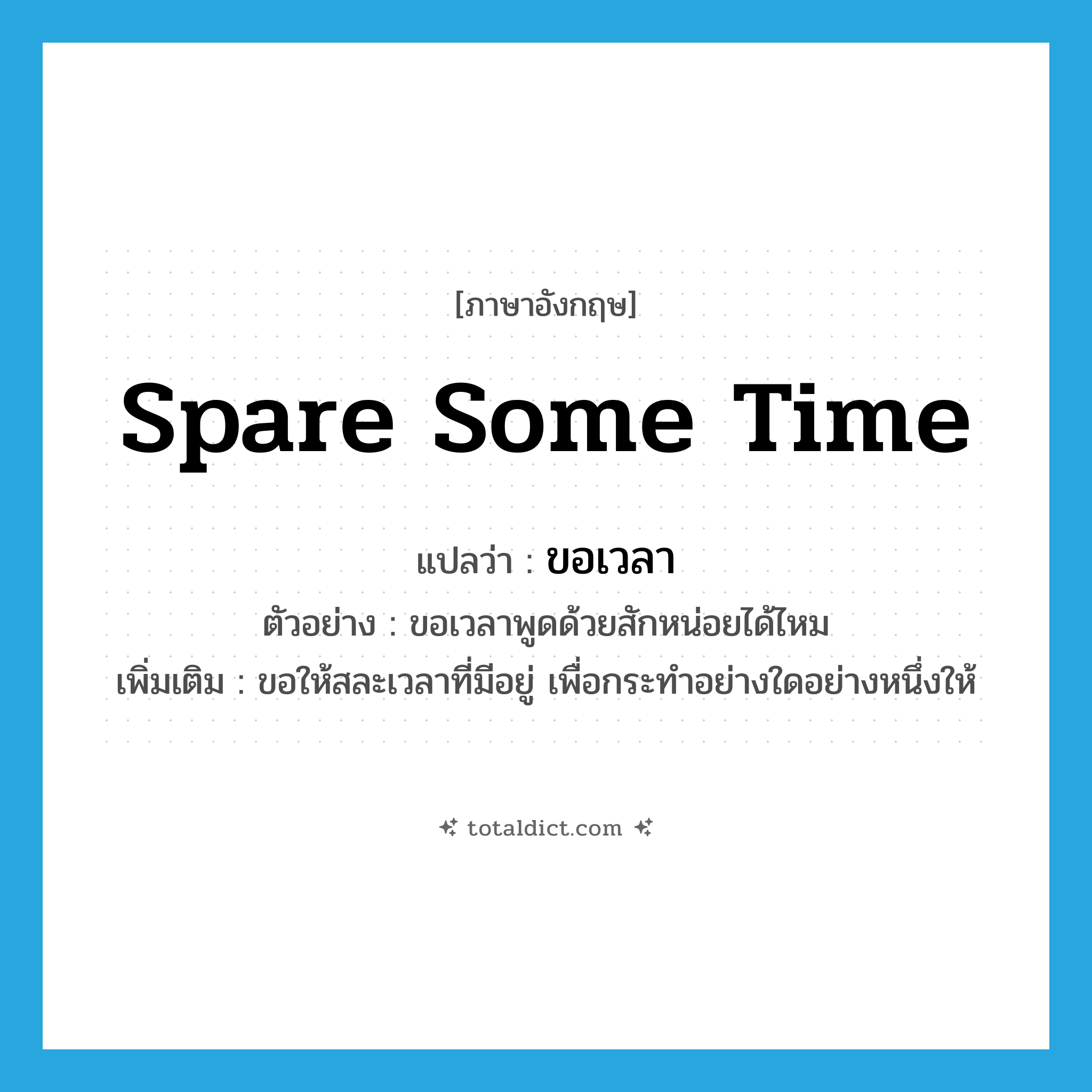 spare some time แปลว่า?, คำศัพท์ภาษาอังกฤษ spare some time แปลว่า ขอเวลา ประเภท V ตัวอย่าง ขอเวลาพูดด้วยสักหน่อยได้ไหม เพิ่มเติม ขอให้สละเวลาที่มีอยู่ เพื่อกระทำอย่างใดอย่างหนึ่งให้ หมวด V