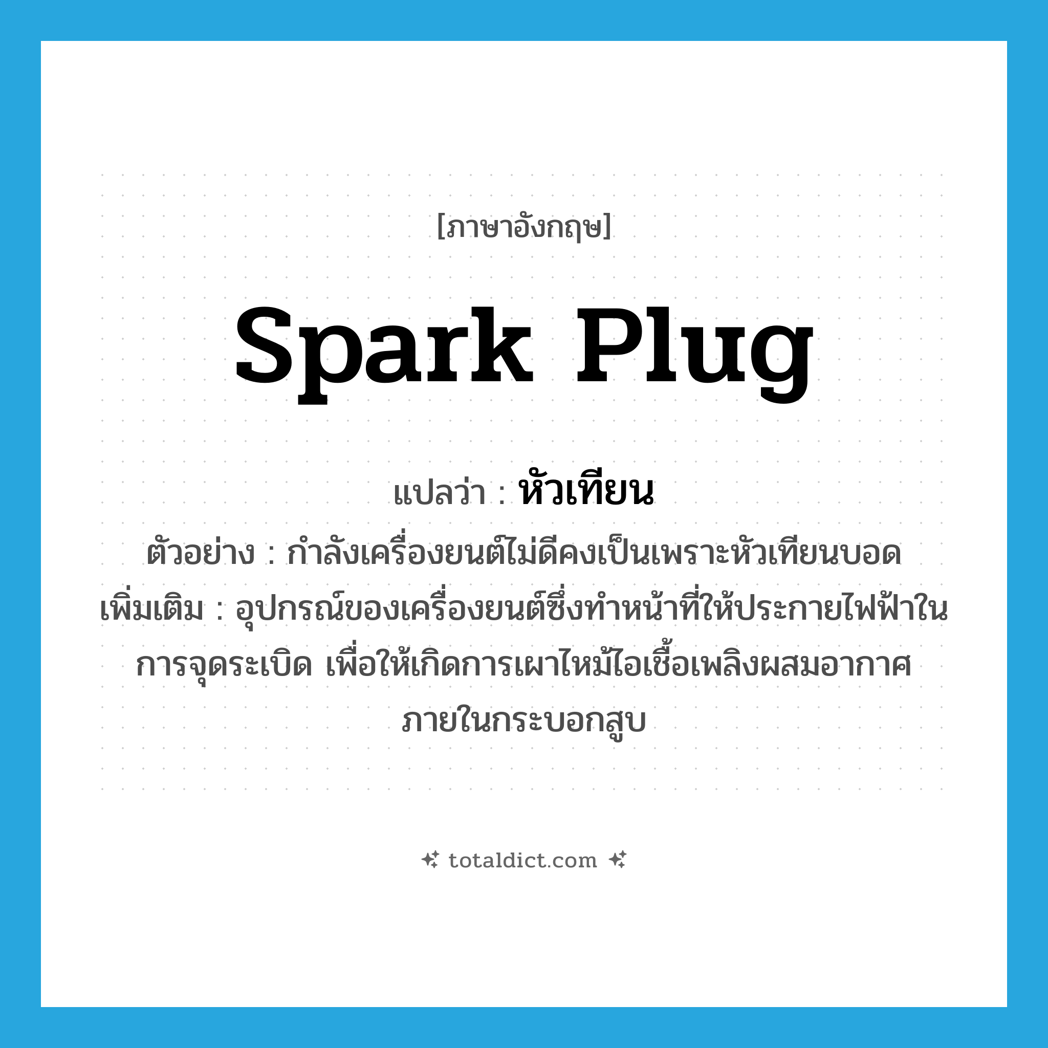 spark plug แปลว่า?, คำศัพท์ภาษาอังกฤษ spark plug แปลว่า หัวเทียน ประเภท N ตัวอย่าง กำลังเครื่องยนต์ไม่ดีคงเป็นเพราะหัวเทียนบอด เพิ่มเติม อุปกรณ์ของเครื่องยนต์ซึ่งทำหน้าที่ให้ประกายไฟฟ้าในการจุดระเบิด เพื่อให้เกิดการเผาไหม้ไอเชื้อเพลิงผสมอากาศภายในกระบอกสูบ หมวด N