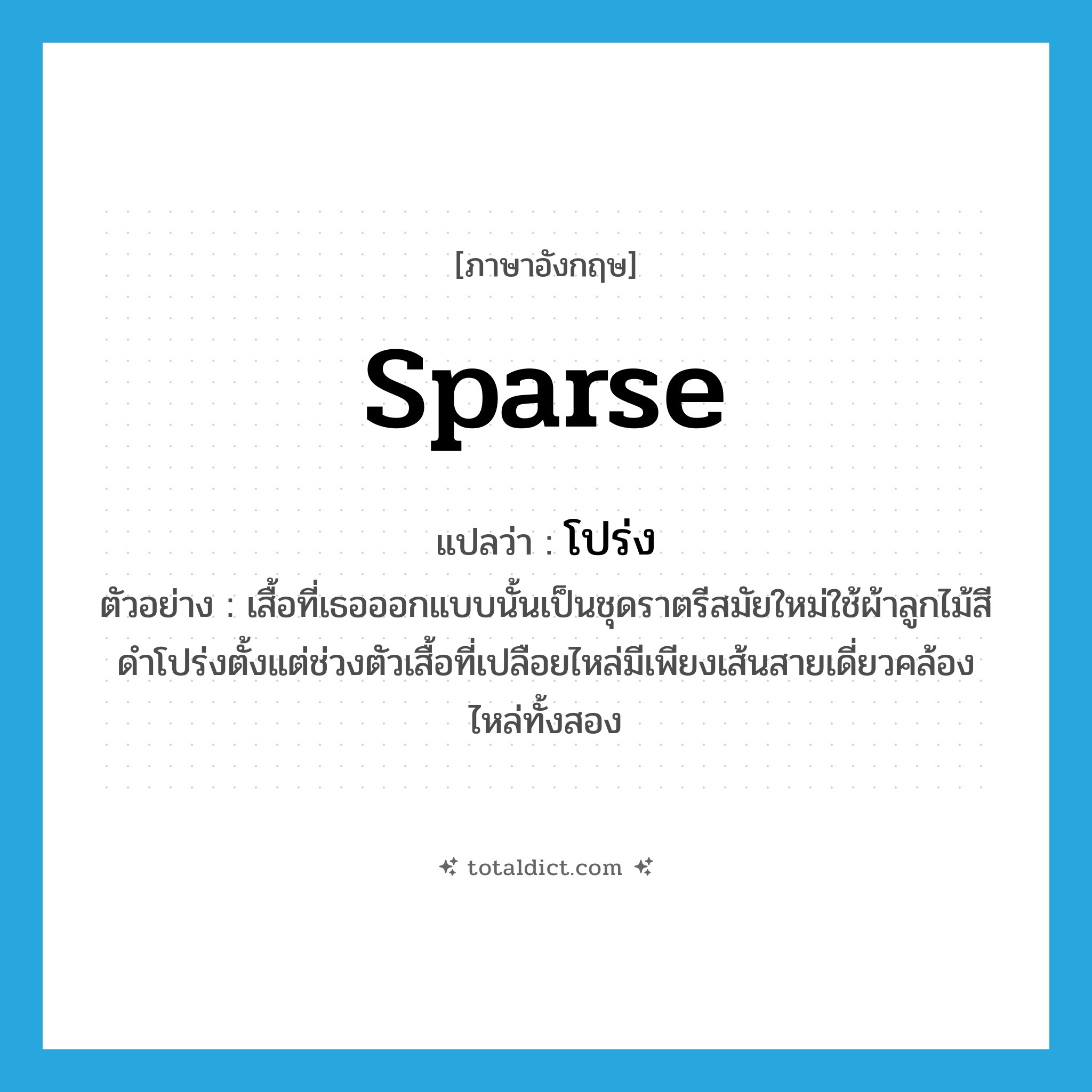 โปร่ง ภาษาอังกฤษ?, คำศัพท์ภาษาอังกฤษ โปร่ง แปลว่า sparse ประเภท ADJ ตัวอย่าง เสื้อที่เธอออกแบบนั้นเป็นชุดราตรีสมัยใหม่ใช้ผ้าลูกไม้สีดำโปร่งตั้งแต่ช่วงตัวเสื้อที่เปลือยไหล่มีเพียงเส้นสายเดี่ยวคล้องไหล่ทั้งสอง หมวด ADJ