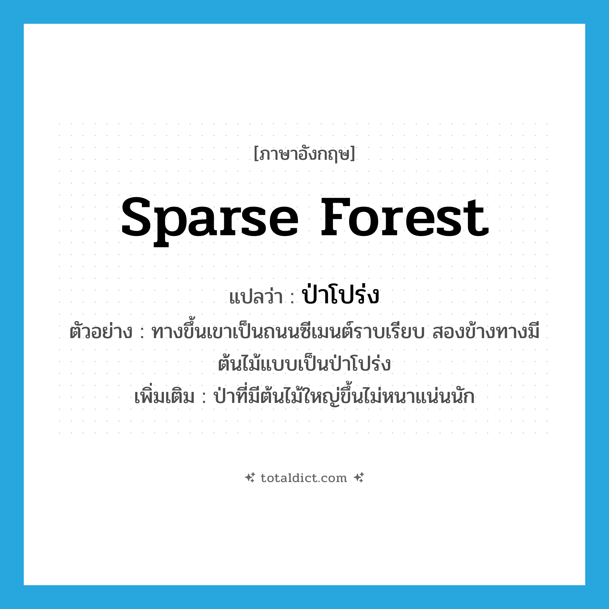 sparse forest แปลว่า?, คำศัพท์ภาษาอังกฤษ sparse forest แปลว่า ป่าโปร่ง ประเภท N ตัวอย่าง ทางขึ้นเขาเป็นถนนซีเมนต์ราบเรียบ สองข้างทางมีต้นไม้แบบเป็นป่าโปร่ง เพิ่มเติม ป่าที่มีต้นไม้ใหญ่ขึ้นไม่หนาแน่นนัก หมวด N