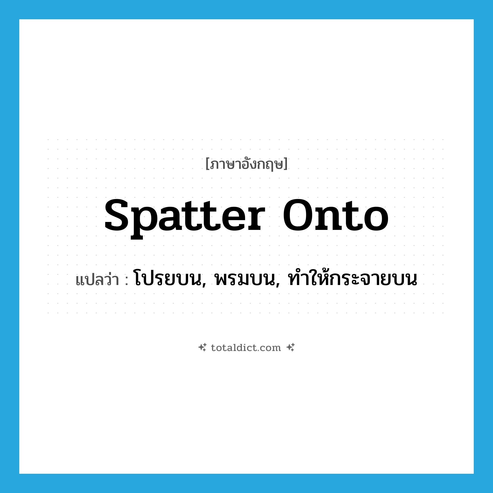 spatter onto แปลว่า?, คำศัพท์ภาษาอังกฤษ spatter onto แปลว่า โปรยบน, พรมบน, ทำให้กระจายบน ประเภท PHRV หมวด PHRV