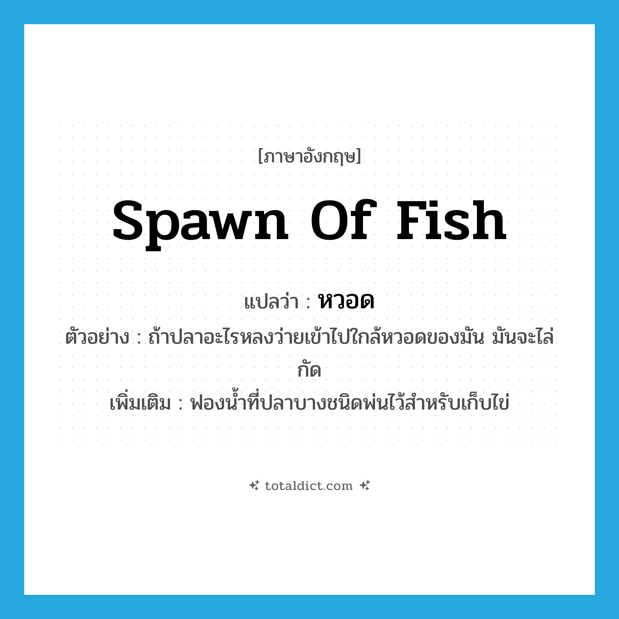 หวอด ภาษาอังกฤษ?, คำศัพท์ภาษาอังกฤษ หวอด แปลว่า spawn of fish ประเภท N ตัวอย่าง ถ้าปลาอะไรหลงว่ายเข้าไปใกล้หวอดของมัน มันจะไล่กัด เพิ่มเติม ฟองน้ำที่ปลาบางชนิดพ่นไว้สำหรับเก็บไข่ หมวด N