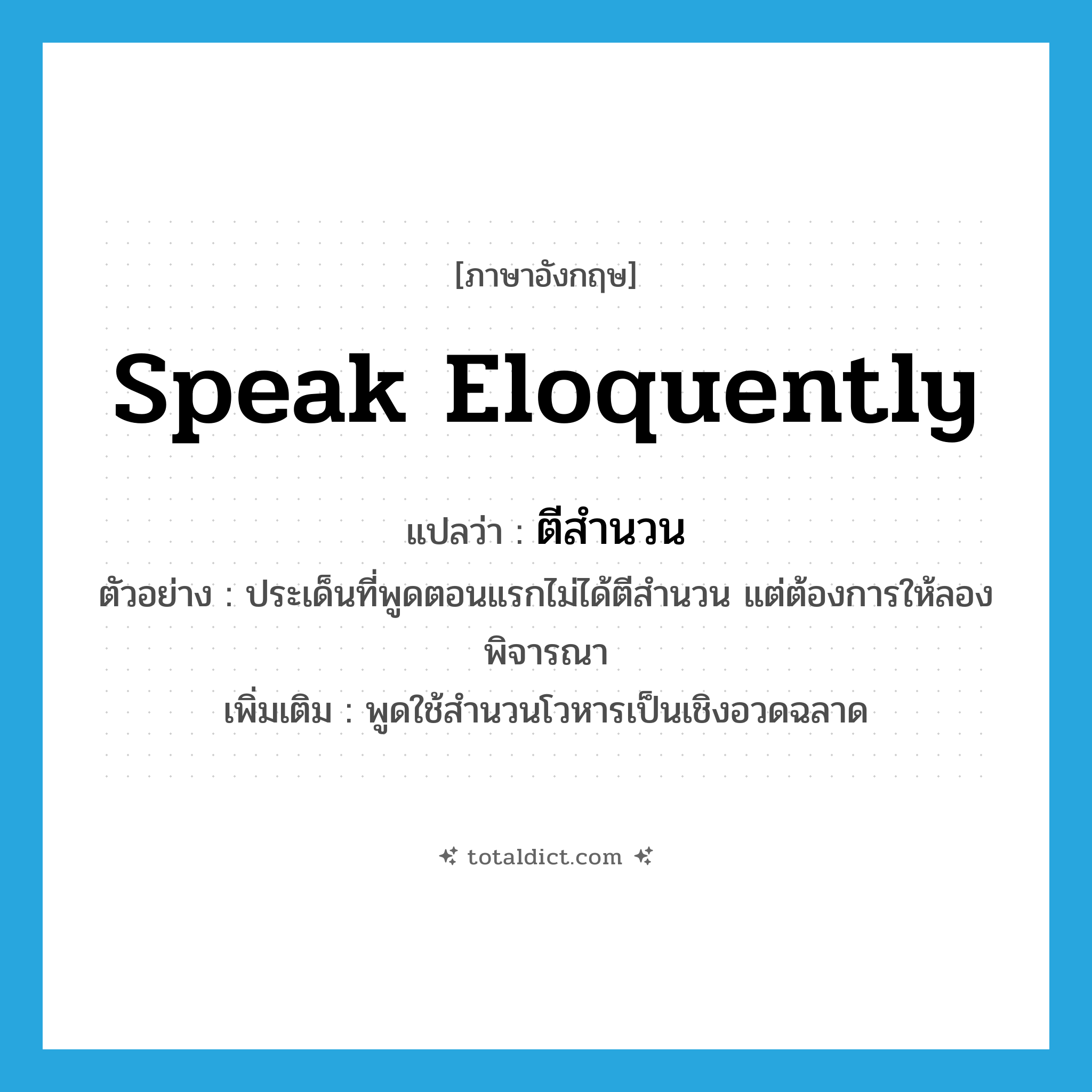 speak eloquently แปลว่า?, คำศัพท์ภาษาอังกฤษ speak eloquently แปลว่า ตีสำนวน ประเภท V ตัวอย่าง ประเด็นที่พูดตอนแรกไม่ได้ตีสำนวน แต่ต้องการให้ลองพิจารณา เพิ่มเติม พูดใช้สำนวนโวหารเป็นเชิงอวดฉลาด หมวด V