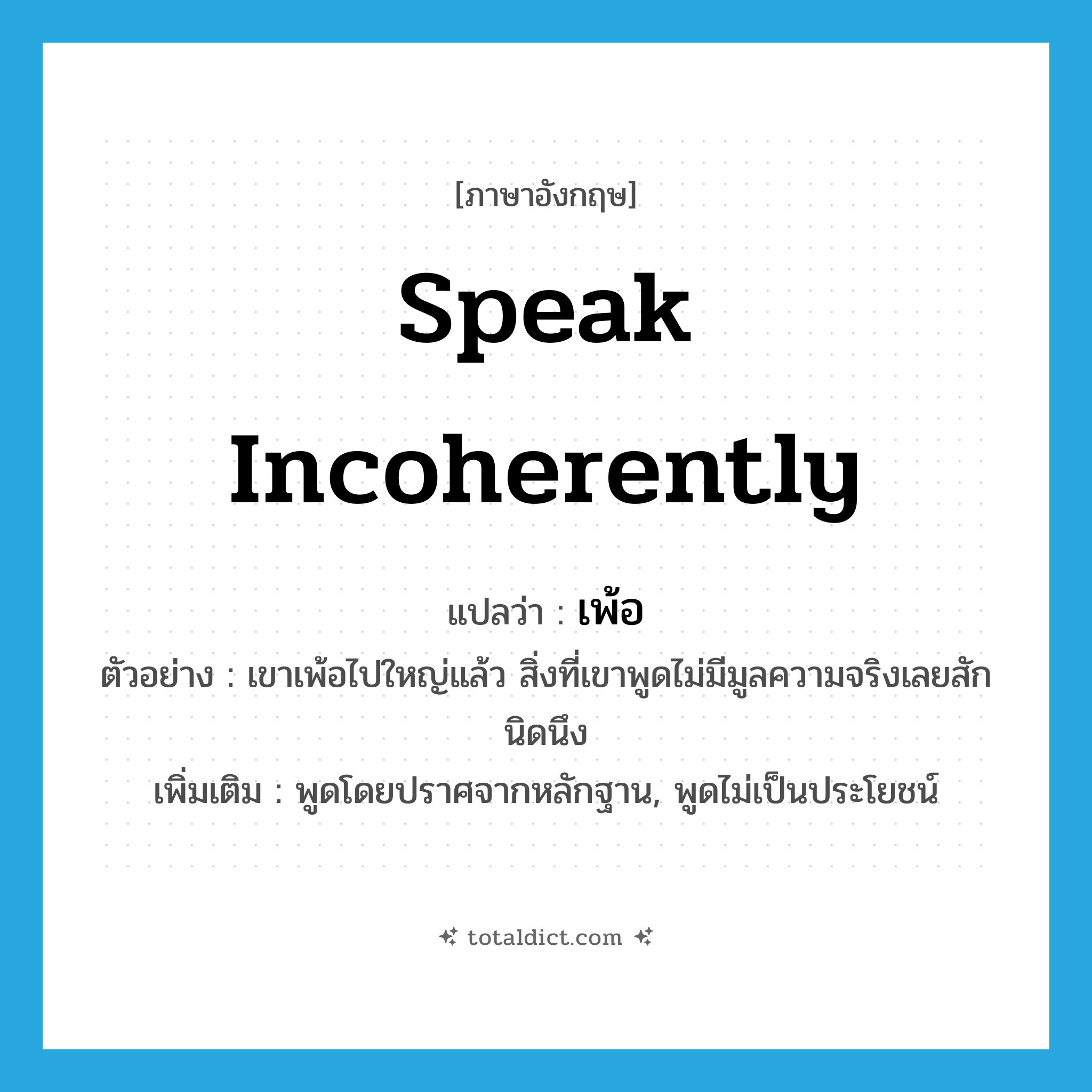 speak incoherently แปลว่า?, คำศัพท์ภาษาอังกฤษ speak incoherently แปลว่า เพ้อ ประเภท V ตัวอย่าง เขาเพ้อไปใหญ่แล้ว สิ่งที่เขาพูดไม่มีมูลความจริงเลยสักนิดนึง เพิ่มเติม พูดโดยปราศจากหลักฐาน, พูดไม่เป็นประโยชน์ หมวด V