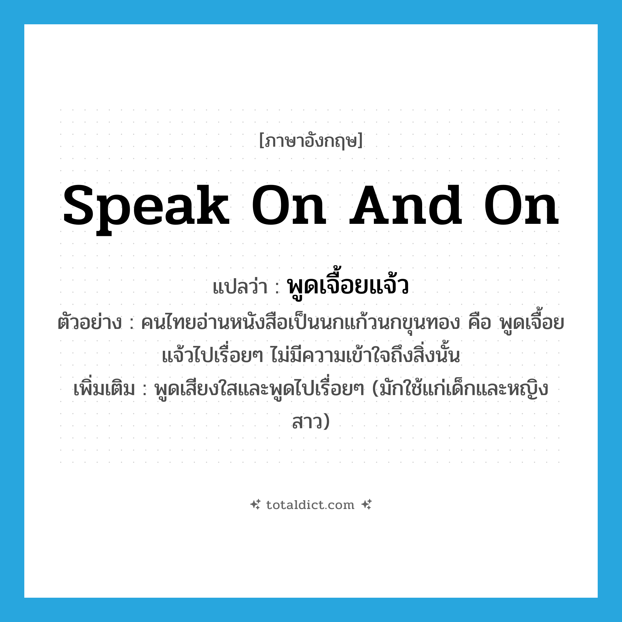 speak on and on แปลว่า?, คำศัพท์ภาษาอังกฤษ speak on and on แปลว่า พูดเจื้อยแจ้ว ประเภท V ตัวอย่าง คนไทยอ่านหนังสือเป็นนกแก้วนกขุนทอง คือ พูดเจื้อยแจ้วไปเรื่อยๆ ไม่มีความเข้าใจถึงสิ่งนั้น เพิ่มเติม พูดเสียงใสและพูดไปเรื่อยๆ (มักใช้แก่เด็กและหญิงสาว) หมวด V