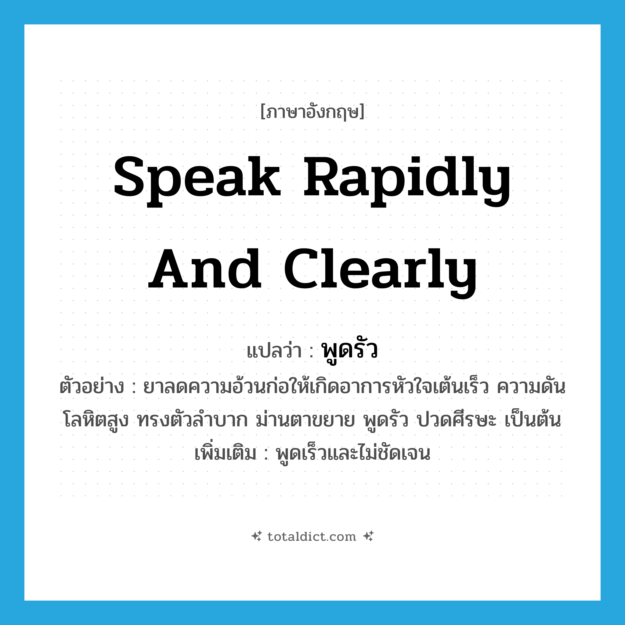 speak rapidly and clearly แปลว่า?, คำศัพท์ภาษาอังกฤษ speak rapidly and clearly แปลว่า พูดรัว ประเภท V ตัวอย่าง ยาลดความอ้วนก่อให้เกิดอาการหัวใจเต้นเร็ว ความดันโลหิตสูง ทรงตัวลำบาก ม่านตาขยาย พูดรัว ปวดศีรษะ เป็นต้น เพิ่มเติม พูดเร็วและไม่ชัดเจน หมวด V