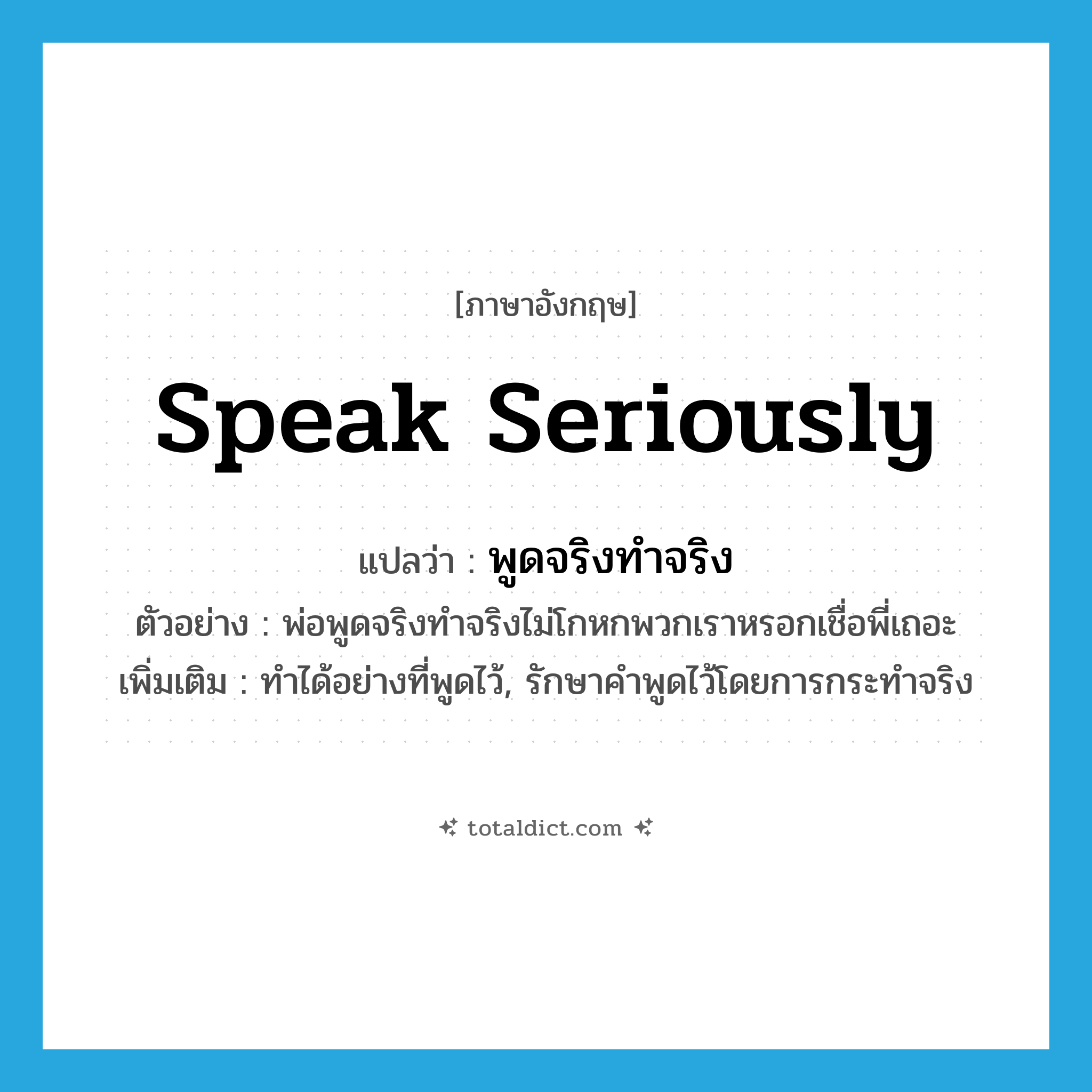 speak seriously แปลว่า?, คำศัพท์ภาษาอังกฤษ speak seriously แปลว่า พูดจริงทำจริง ประเภท V ตัวอย่าง พ่อพูดจริงทำจริงไม่โกหกพวกเราหรอกเชื่อพี่เถอะ เพิ่มเติม ทำได้อย่างที่พูดไว้, รักษาคำพูดไว้โดยการกระทำจริง หมวด V