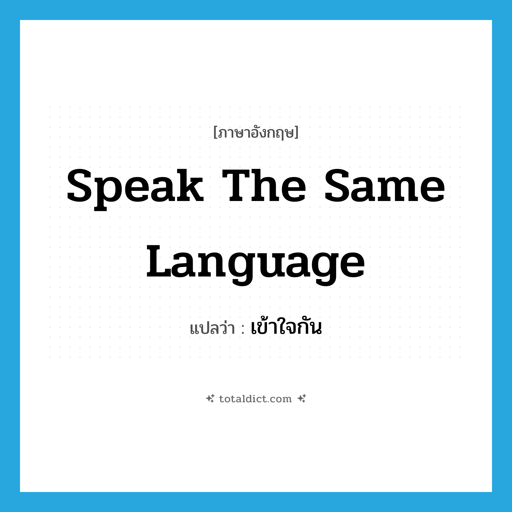 speak the same language แปลว่า?, คำศัพท์ภาษาอังกฤษ speak the same language แปลว่า เข้าใจกัน ประเภท IDM หมวด IDM