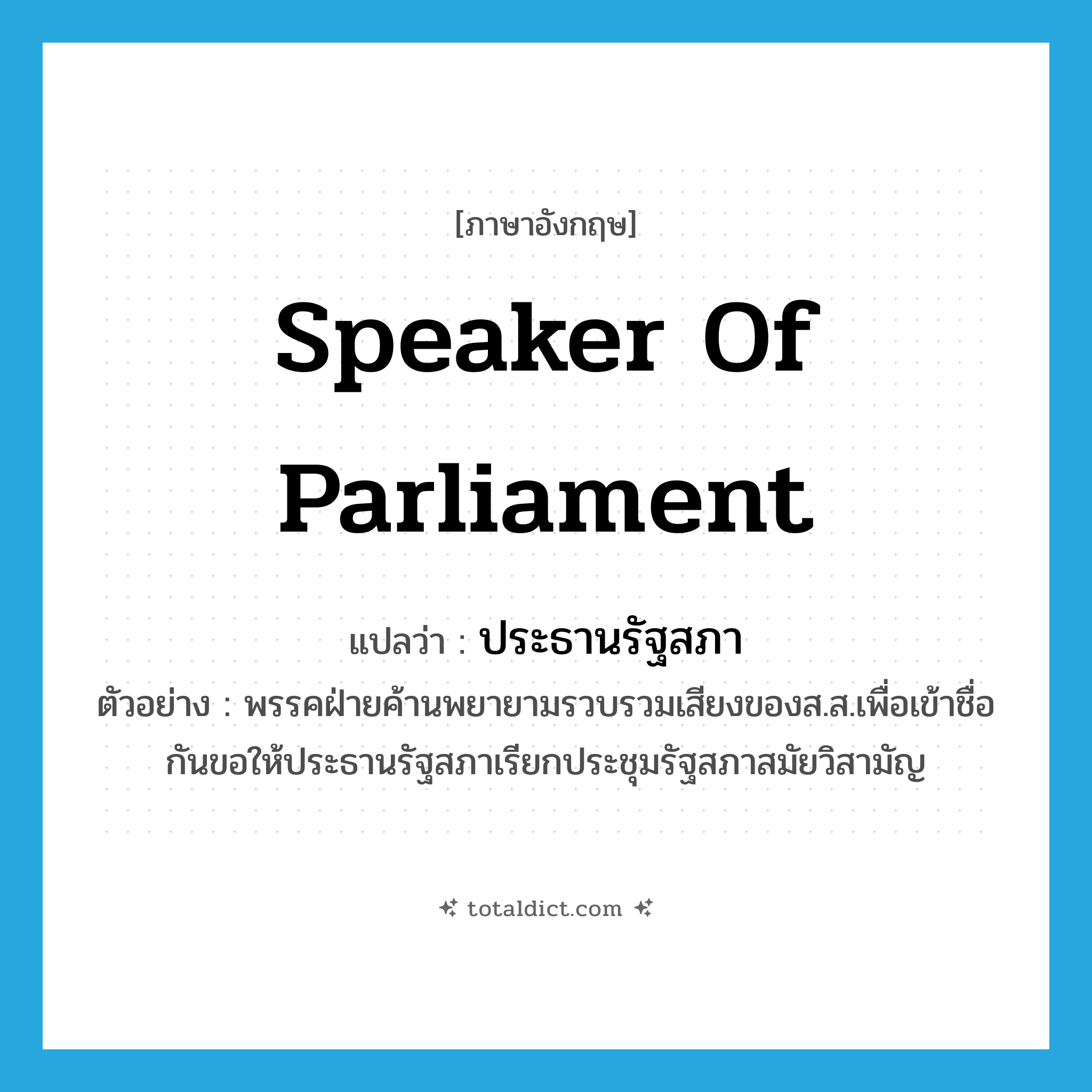Speaker of Parliament แปลว่า?, คำศัพท์ภาษาอังกฤษ Speaker of Parliament แปลว่า ประธานรัฐสภา ประเภท N ตัวอย่าง พรรคฝ่ายค้านพยายามรวบรวมเสียงของส.ส.เพื่อเข้าชื่อกันขอให้ประธานรัฐสภาเรียกประชุมรัฐสภาสมัยวิสามัญ หมวด N