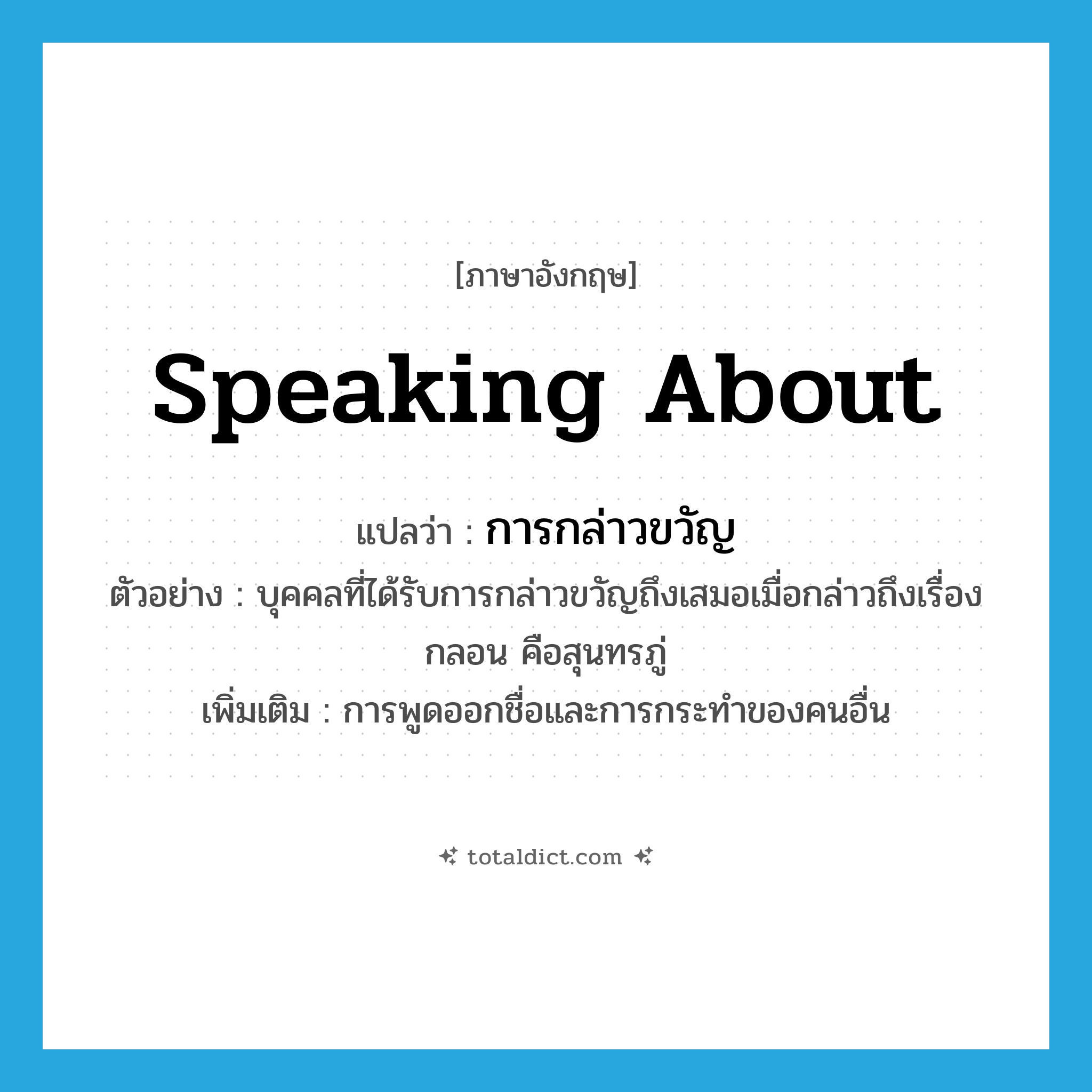 speaking about แปลว่า?, คำศัพท์ภาษาอังกฤษ speaking about แปลว่า การกล่าวขวัญ ประเภท N ตัวอย่าง บุคคลที่ได้รับการกล่าวขวัญถึงเสมอเมื่อกล่าวถึงเรื่องกลอน คือสุนทรภู่ เพิ่มเติม การพูดออกชื่อและการกระทำของคนอื่น หมวด N