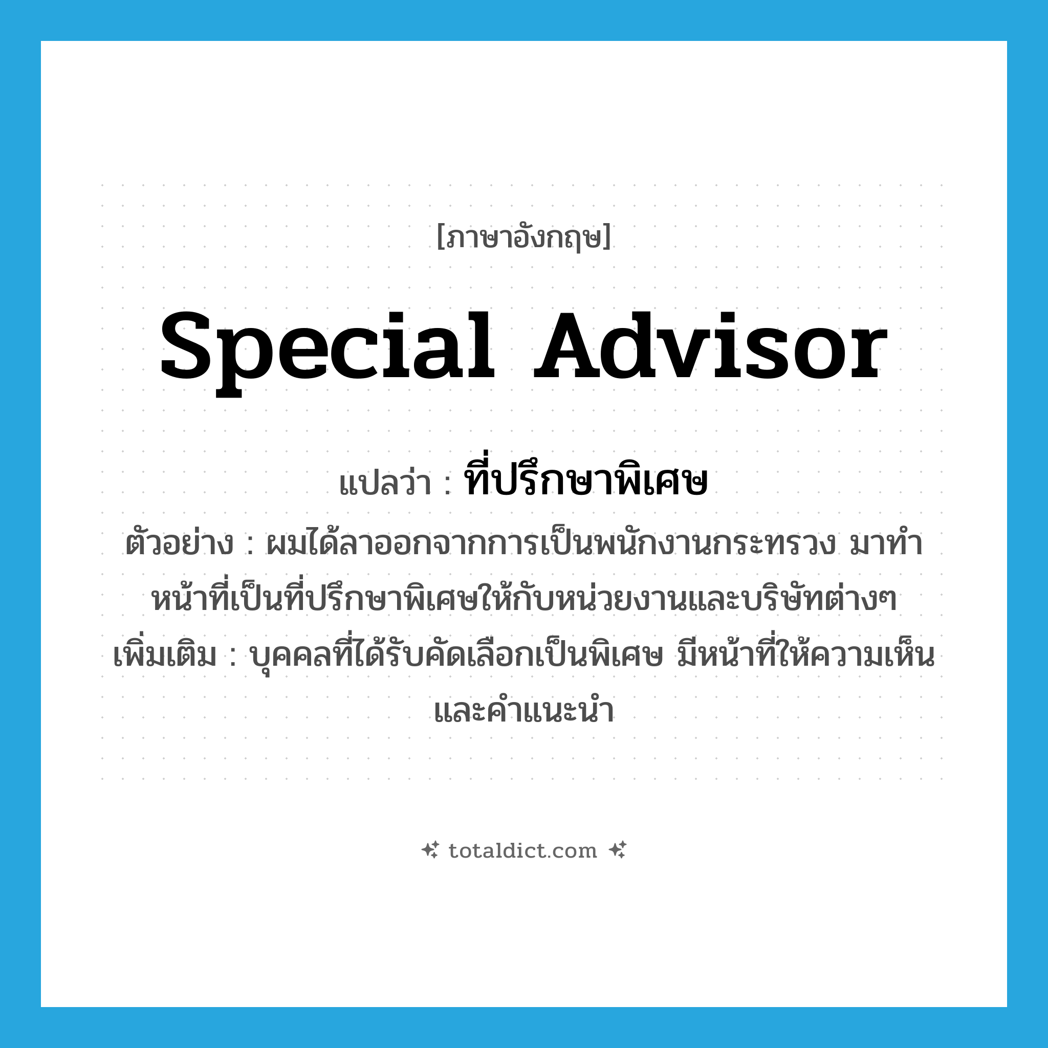 special advisor แปลว่า?, คำศัพท์ภาษาอังกฤษ special advisor แปลว่า ที่ปรึกษาพิเศษ ประเภท N ตัวอย่าง ผมได้ลาออกจากการเป็นพนักงานกระทรวง มาทำหน้าที่เป็นที่ปรึกษาพิเศษให้กับหน่วยงานและบริษัทต่างๆ เพิ่มเติม บุคคลที่ได้รับคัดเลือกเป็นพิเศษ มีหน้าที่ให้ความเห็นและคำแนะนำ หมวด N