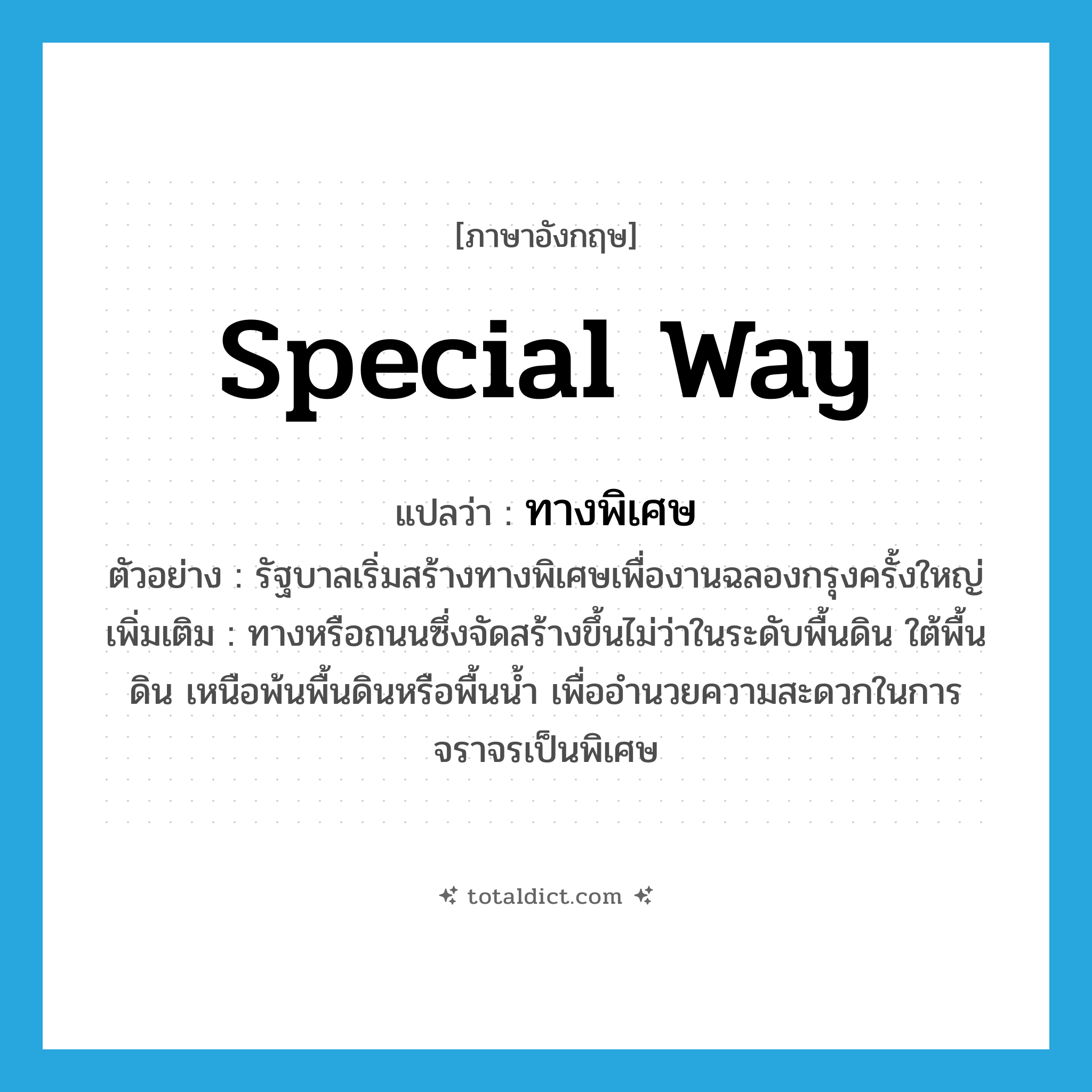 special way แปลว่า?, คำศัพท์ภาษาอังกฤษ special way แปลว่า ทางพิเศษ ประเภท N ตัวอย่าง รัฐบาลเริ่มสร้างทางพิเศษเพื่องานฉลองกรุงครั้งใหญ่ เพิ่มเติม ทางหรือถนนซึ่งจัดสร้างขึ้นไม่ว่าในระดับพื้นดิน ใต้พื้นดิน เหนือพ้นพื้นดินหรือพื้นน้ำ เพื่ออำนวยความสะดวกในการจราจรเป็นพิเศษ หมวด N