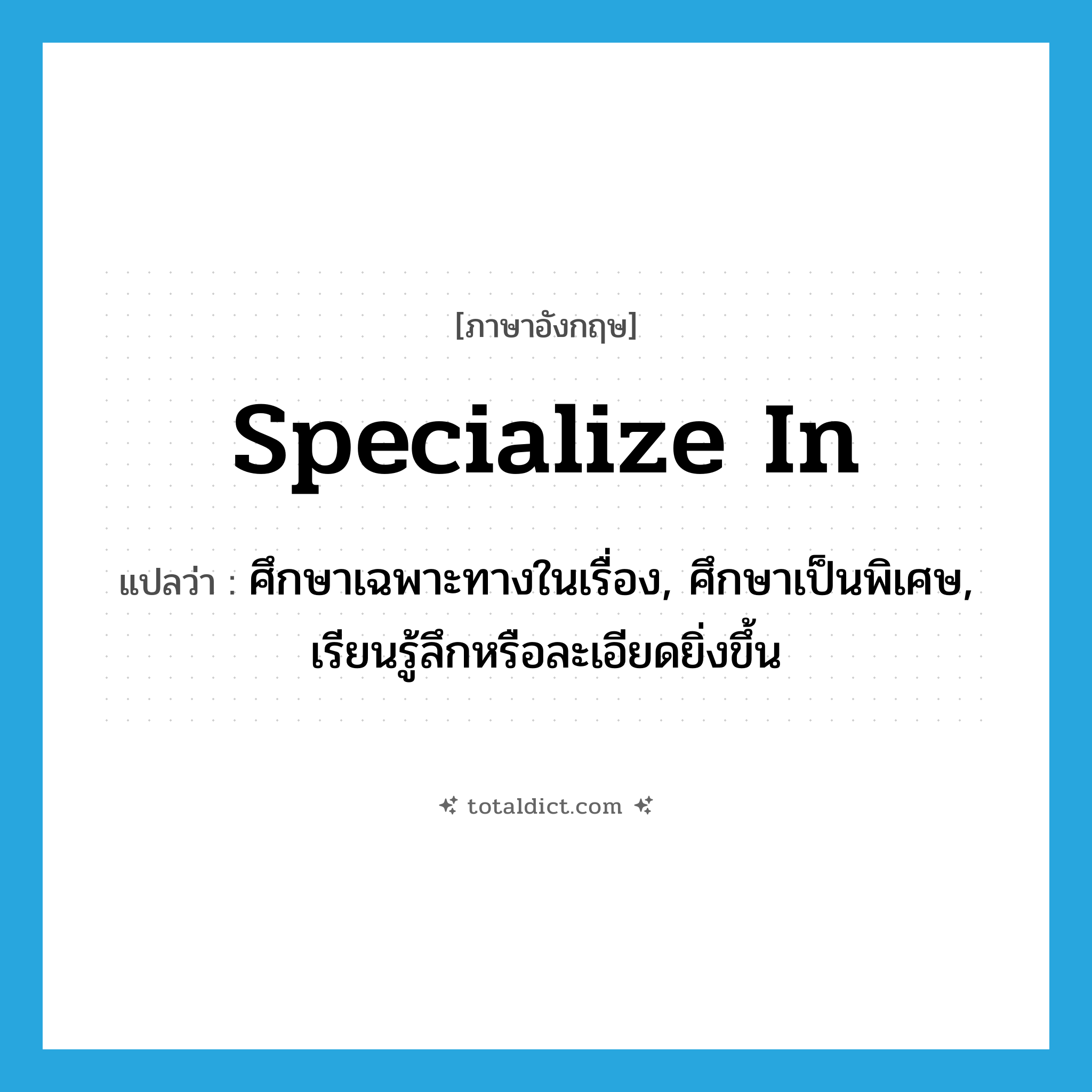 specialize in แปลว่า?, คำศัพท์ภาษาอังกฤษ specialize in แปลว่า ศึกษาเฉพาะทางในเรื่อง, ศึกษาเป็นพิเศษ, เรียนรู้ลึกหรือละเอียดยิ่งขึ้น ประเภท PHRV หมวด PHRV