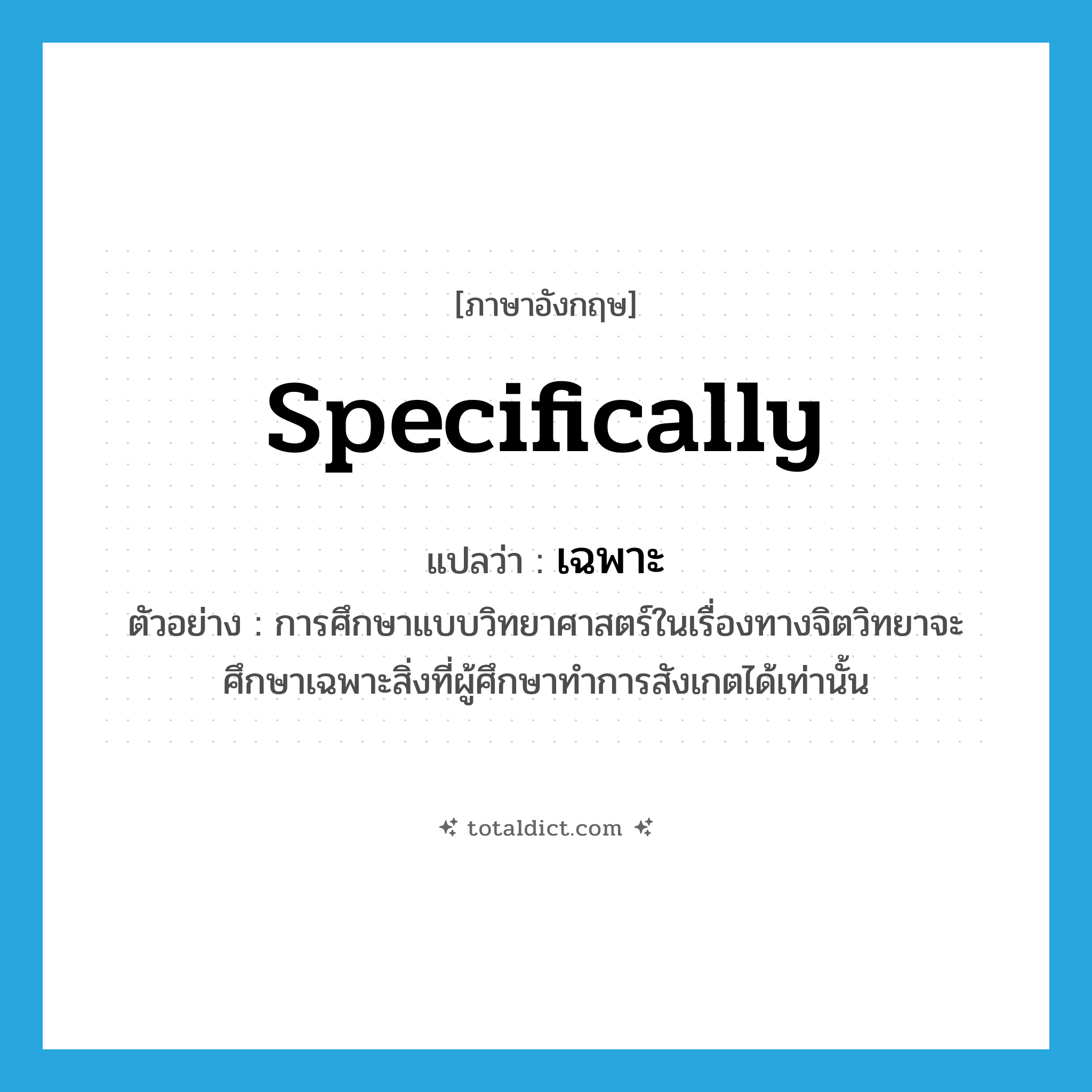 specifically แปลว่า?, คำศัพท์ภาษาอังกฤษ specifically แปลว่า เฉพาะ ประเภท ADV ตัวอย่าง การศึกษาแบบวิทยาศาสตร์ในเรื่องทางจิตวิทยาจะศึกษาเฉพาะสิ่งที่ผู้ศึกษาทำการสังเกตได้เท่านั้น หมวด ADV