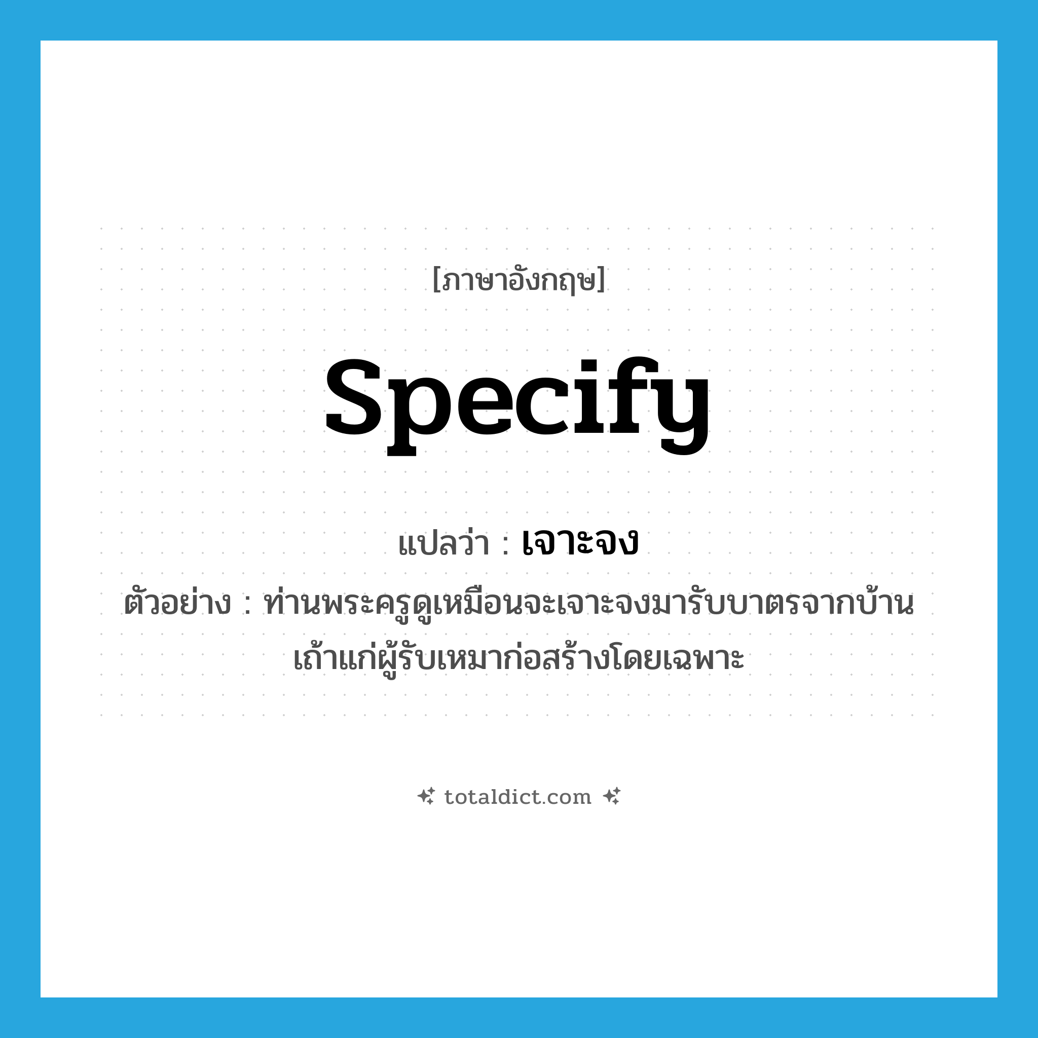 specify แปลว่า?, คำศัพท์ภาษาอังกฤษ specify แปลว่า เจาะจง ประเภท V ตัวอย่าง ท่านพระครูดูเหมือนจะเจาะจงมารับบาตรจากบ้านเถ้าแก่ผู้รับเหมาก่อสร้างโดยเฉพาะ หมวด V