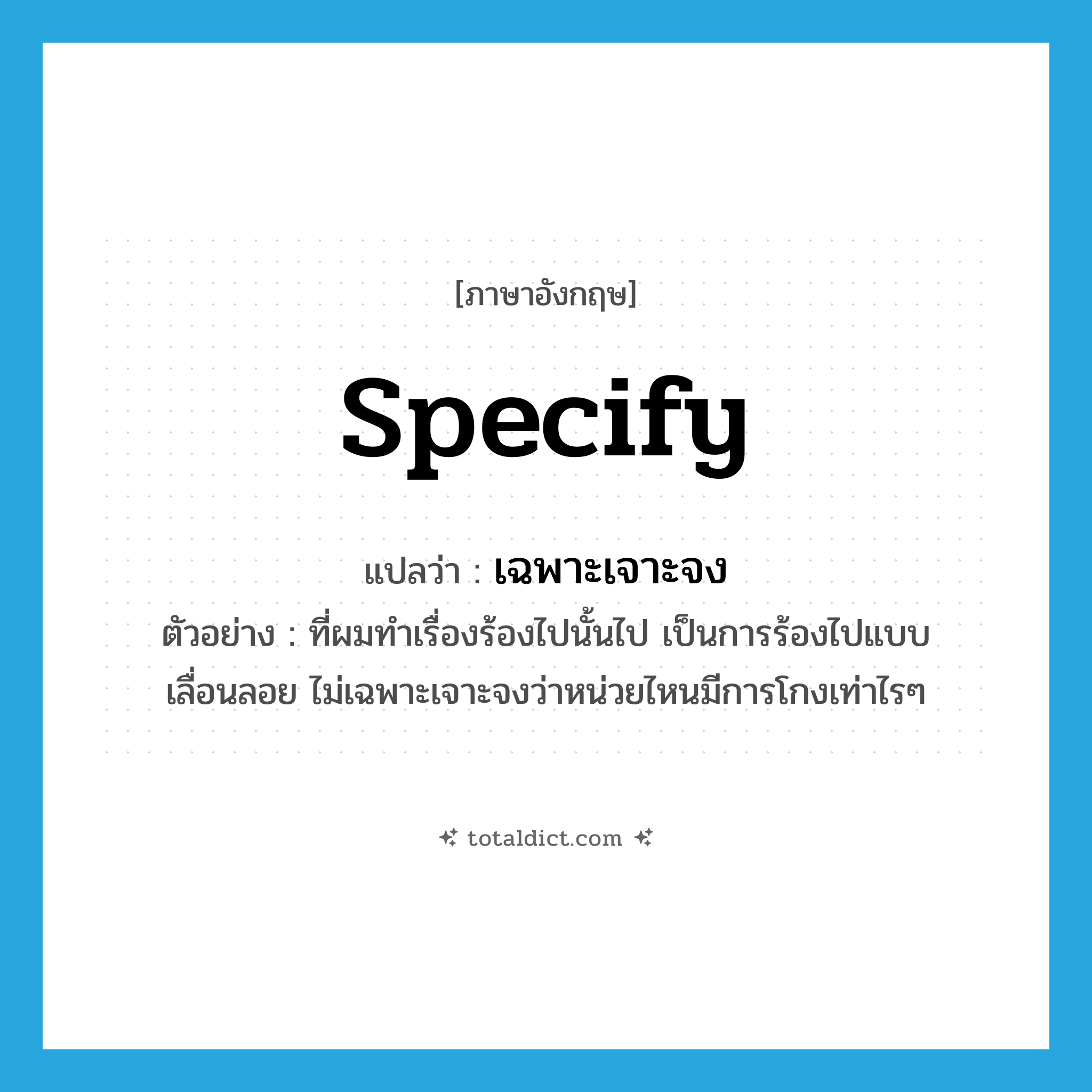 เฉพาะเจาะจง ภาษาอังกฤษ?, คำศัพท์ภาษาอังกฤษ เฉพาะเจาะจง แปลว่า specify ประเภท V ตัวอย่าง ที่ผมทำเรื่องร้องไปนั้นไป เป็นการร้องไปแบบเลื่อนลอย ไม่เฉพาะเจาะจงว่าหน่วยไหนมีการโกงเท่าไรๆ หมวด V