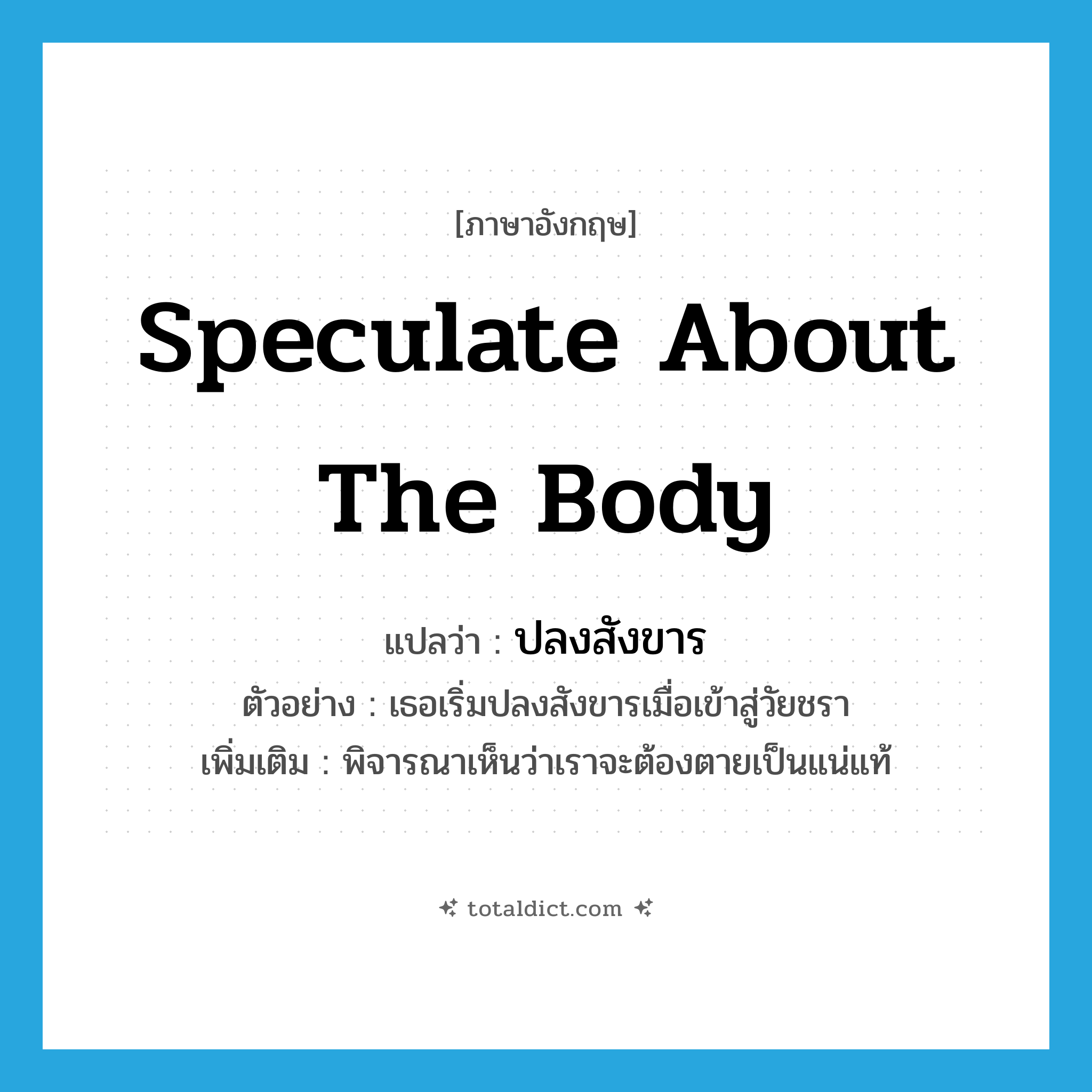 speculate about the body แปลว่า?, คำศัพท์ภาษาอังกฤษ speculate about the body แปลว่า ปลงสังขาร ประเภท V ตัวอย่าง เธอเริ่มปลงสังขารเมื่อเข้าสู่วัยชรา เพิ่มเติม พิจารณาเห็นว่าเราจะต้องตายเป็นแน่แท้ หมวด V