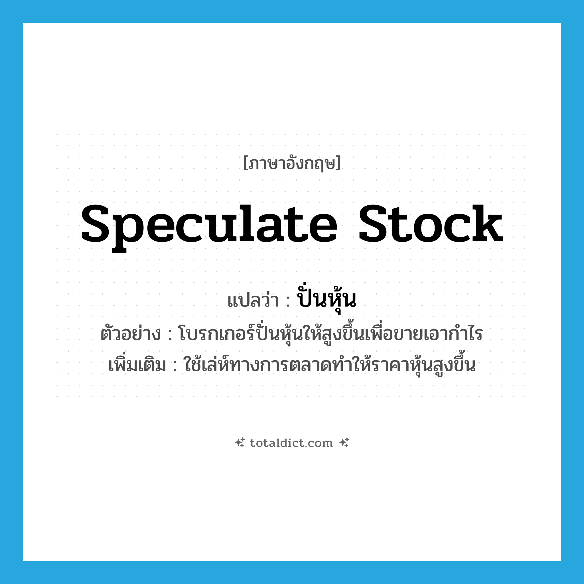 speculate stock แปลว่า?, คำศัพท์ภาษาอังกฤษ speculate stock แปลว่า ปั่นหุ้น ประเภท V ตัวอย่าง โบรกเกอร์ปั่นหุ้นให้สูงขึ้นเพื่อขายเอากำไร เพิ่มเติม ใช้เล่ห์ทางการตลาดทำให้ราคาหุ้นสูงขึ้น หมวด V
