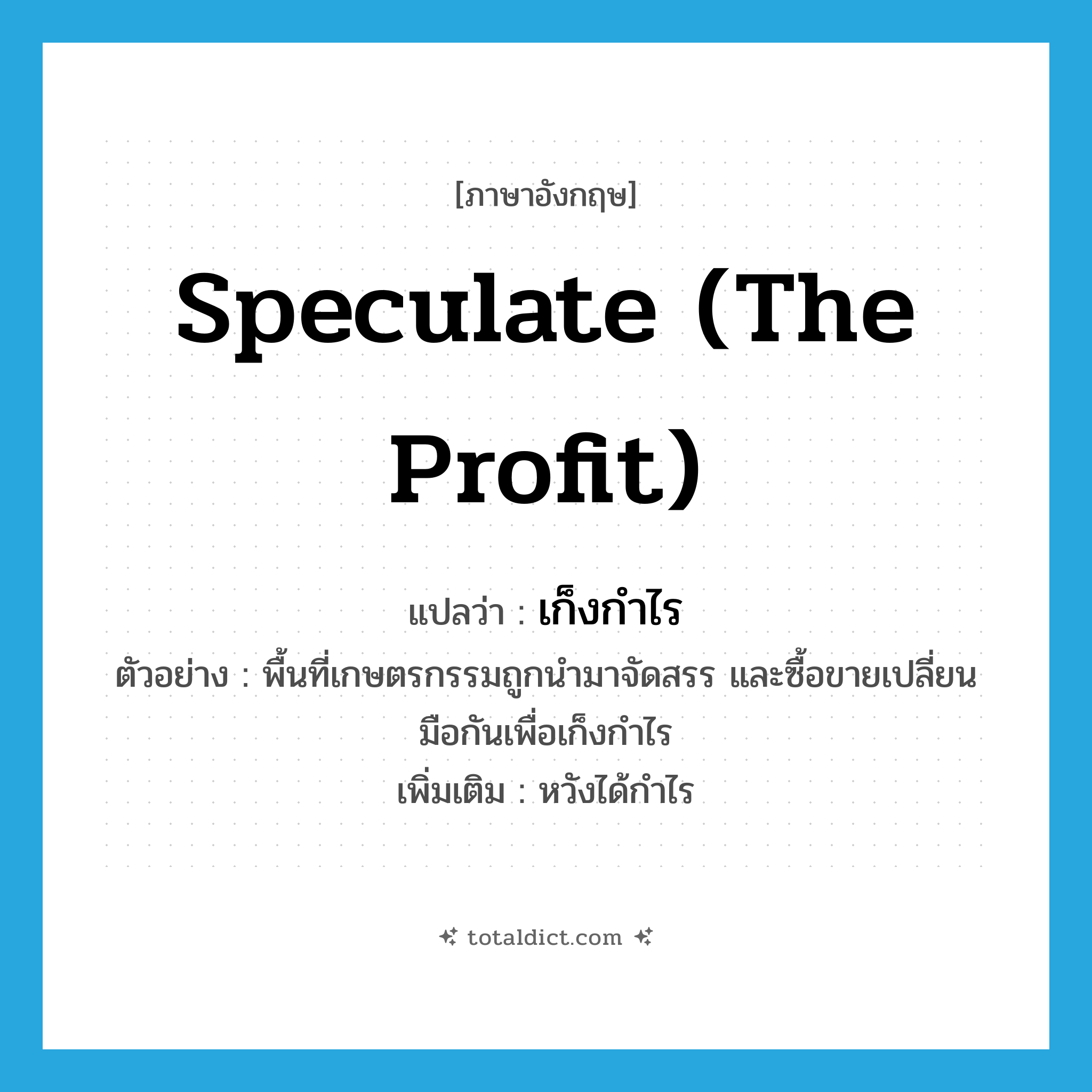 speculate (the profit) แปลว่า?, คำศัพท์ภาษาอังกฤษ speculate (the profit) แปลว่า เก็งกำไร ประเภท V ตัวอย่าง พื้นที่เกษตรกรรมถูกนำมาจัดสรร และซื้อขายเปลี่ยนมือกันเพื่อเก็งกำไร เพิ่มเติม หวังได้กำไร หมวด V