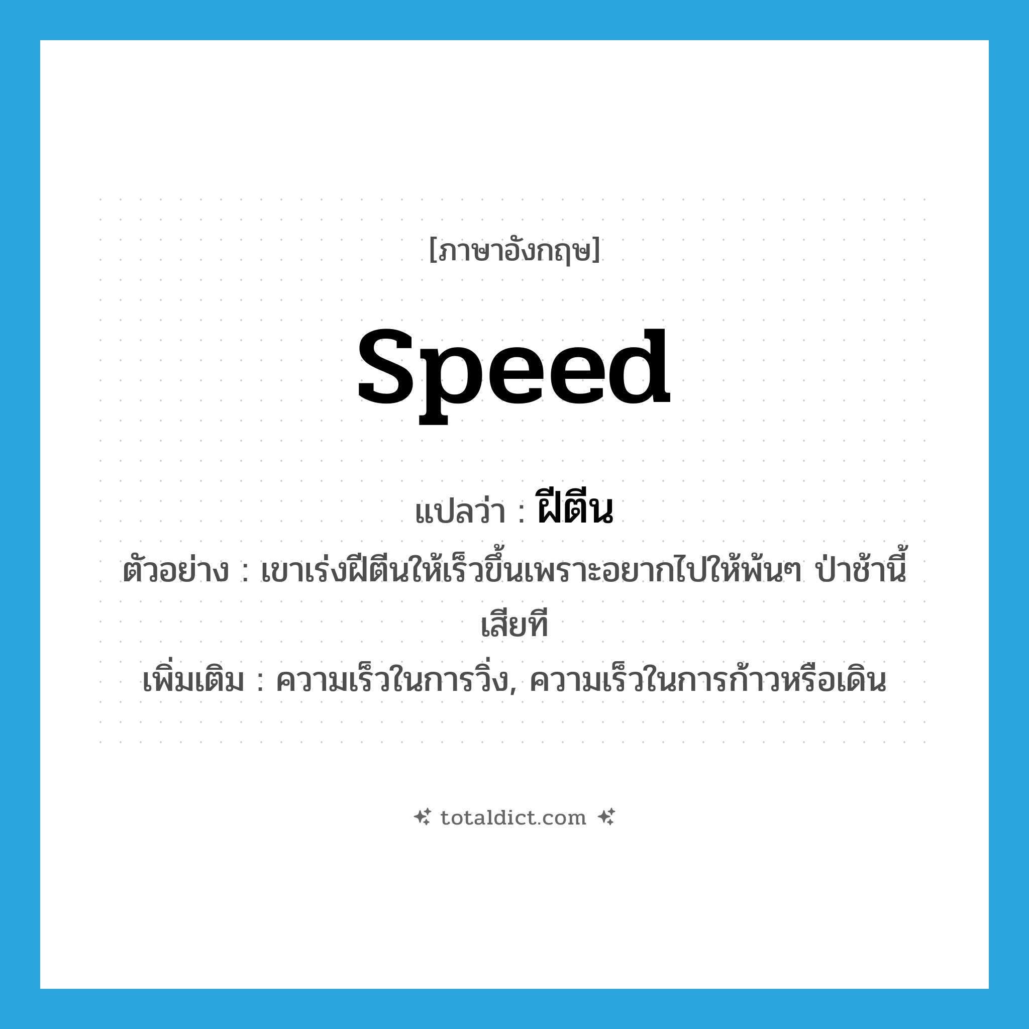 speed แปลว่า?, คำศัพท์ภาษาอังกฤษ speed แปลว่า ฝีตีน ประเภท N ตัวอย่าง เขาเร่งฝีตีนให้เร็วขึ้นเพราะอยากไปให้พ้นๆ ป่าช้านี้เสียที เพิ่มเติม ความเร็วในการวิ่ง, ความเร็วในการก้าวหรือเดิน หมวด N
