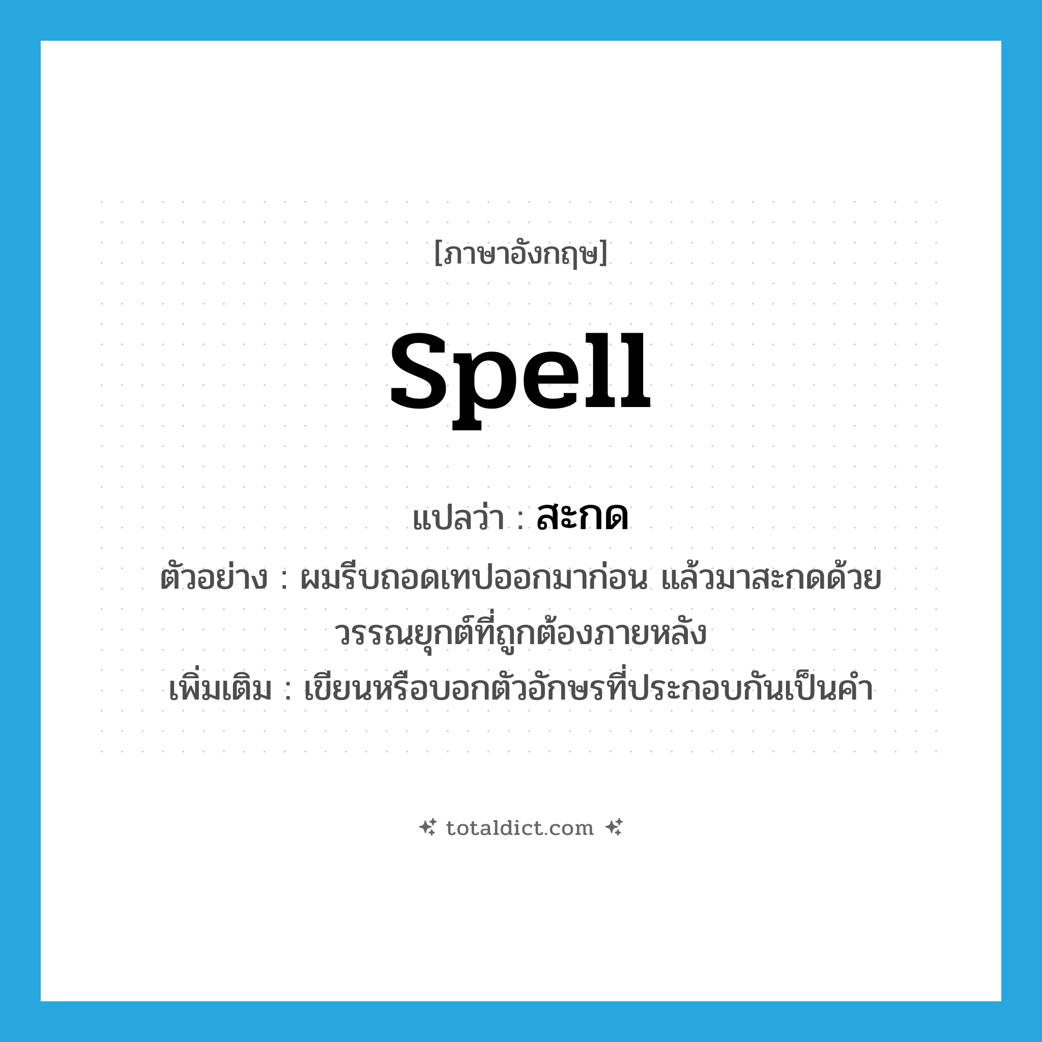 spell แปลว่า?, คำศัพท์ภาษาอังกฤษ spell แปลว่า สะกด ประเภท V ตัวอย่าง ผมรีบถอดเทปออกมาก่อน แล้วมาสะกดด้วยวรรณยุกต์ที่ถูกต้องภายหลัง เพิ่มเติม เขียนหรือบอกตัวอักษรที่ประกอบกันเป็นคำ หมวด V
