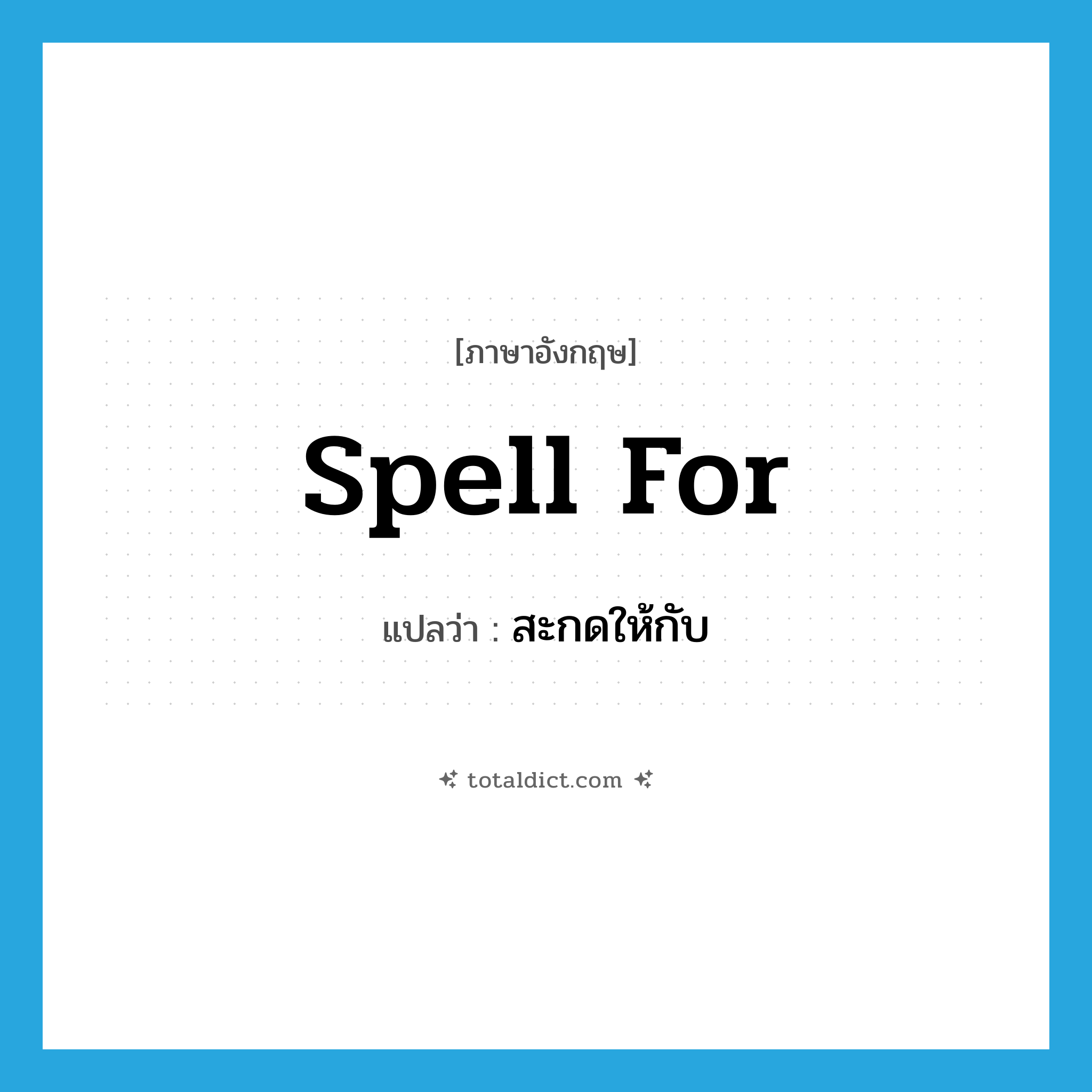 spell for แปลว่า?, คำศัพท์ภาษาอังกฤษ spell for แปลว่า สะกดให้กับ ประเภท PHRV หมวด PHRV