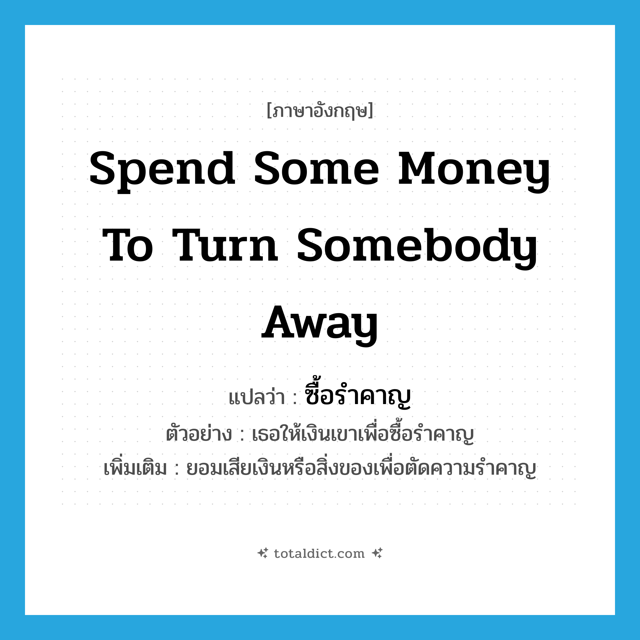 spend some money to turn somebody away แปลว่า?, คำศัพท์ภาษาอังกฤษ spend some money to turn somebody away แปลว่า ซื้อรำคาญ ประเภท V ตัวอย่าง เธอให้เงินเขาเพื่อซื้อรำคาญ เพิ่มเติม ยอมเสียเงินหรือสิ่งของเพื่อตัดความรำคาญ หมวด V