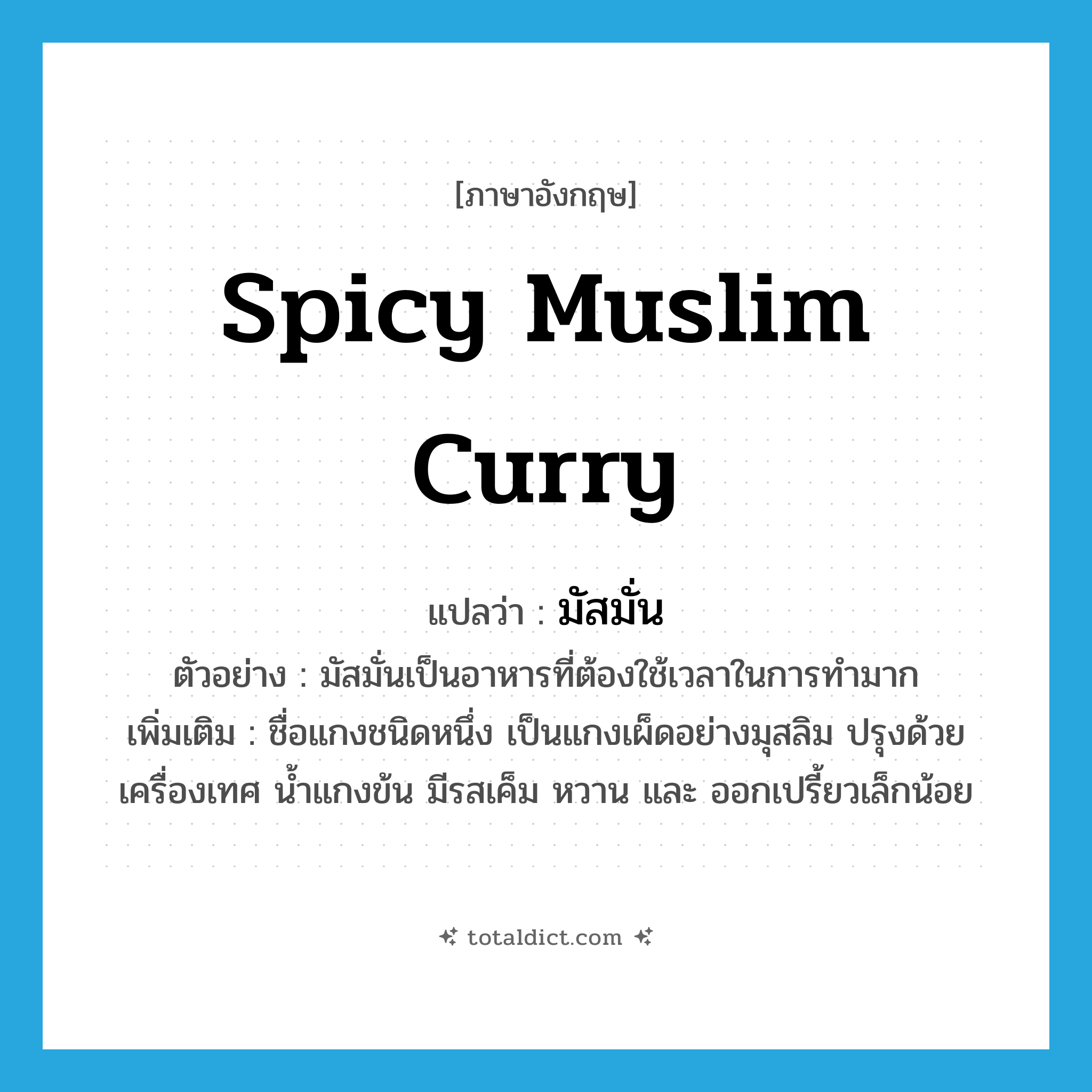spicy Muslim curry แปลว่า?, คำศัพท์ภาษาอังกฤษ spicy Muslim curry แปลว่า มัสมั่น ประเภท N ตัวอย่าง มัสมั่นเป็นอาหารที่ต้องใช้เวลาในการทำมาก เพิ่มเติม ชื่อแกงชนิดหนึ่ง เป็นแกงเผ็ดอย่างมุสลิม ปรุงด้วยเครื่องเทศ น้ำแกงข้น มีรสเค็ม หวาน และ ออกเปรี้ยวเล็กน้อย หมวด N
