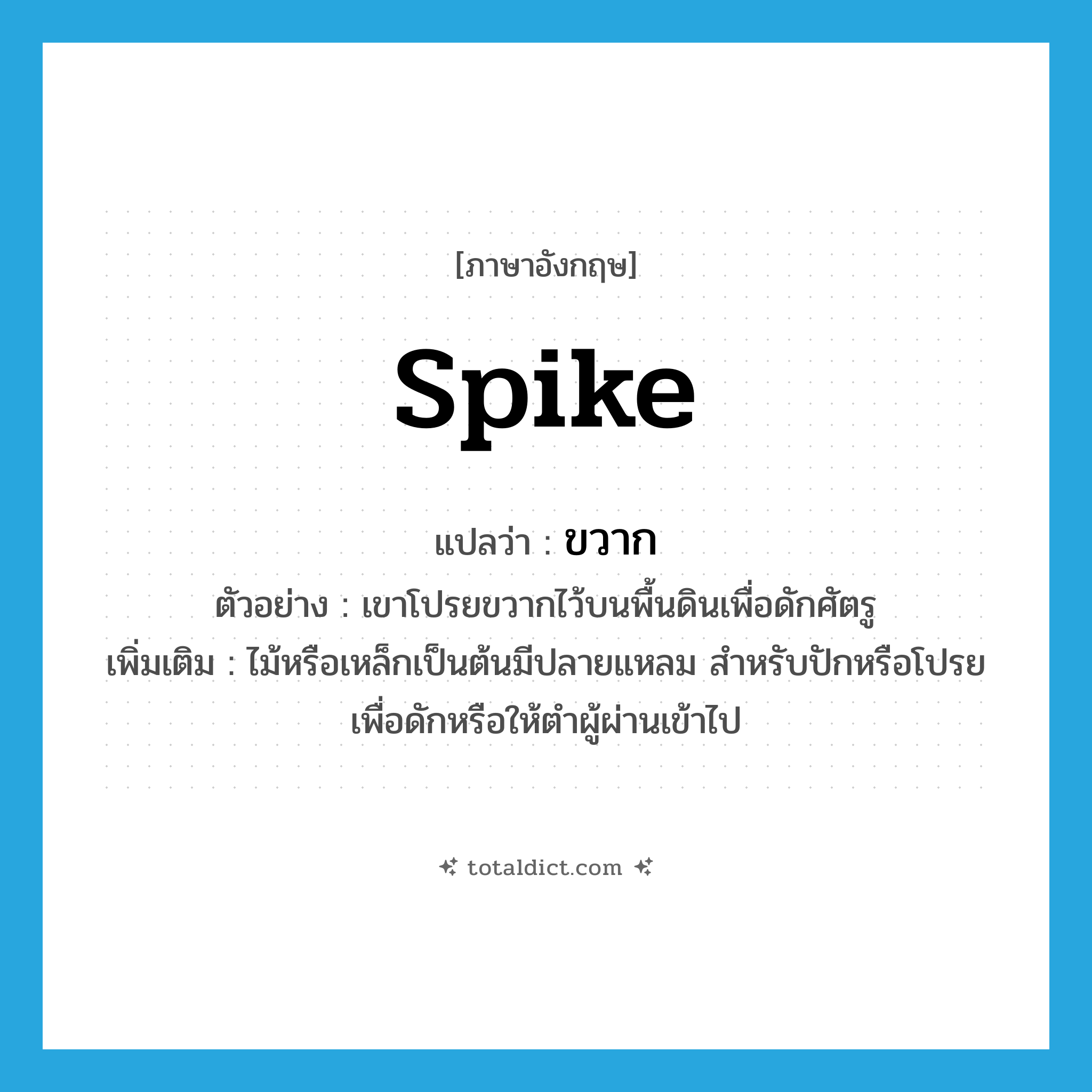 spike แปลว่า?, คำศัพท์ภาษาอังกฤษ spike แปลว่า ขวาก ประเภท N ตัวอย่าง เขาโปรยขวากไว้บนพื้นดินเพื่อดักศัตรู เพิ่มเติม ไม้หรือเหล็กเป็นต้นมีปลายแหลม สำหรับปักหรือโปรยเพื่อดักหรือให้ตำผู้ผ่านเข้าไป หมวด N