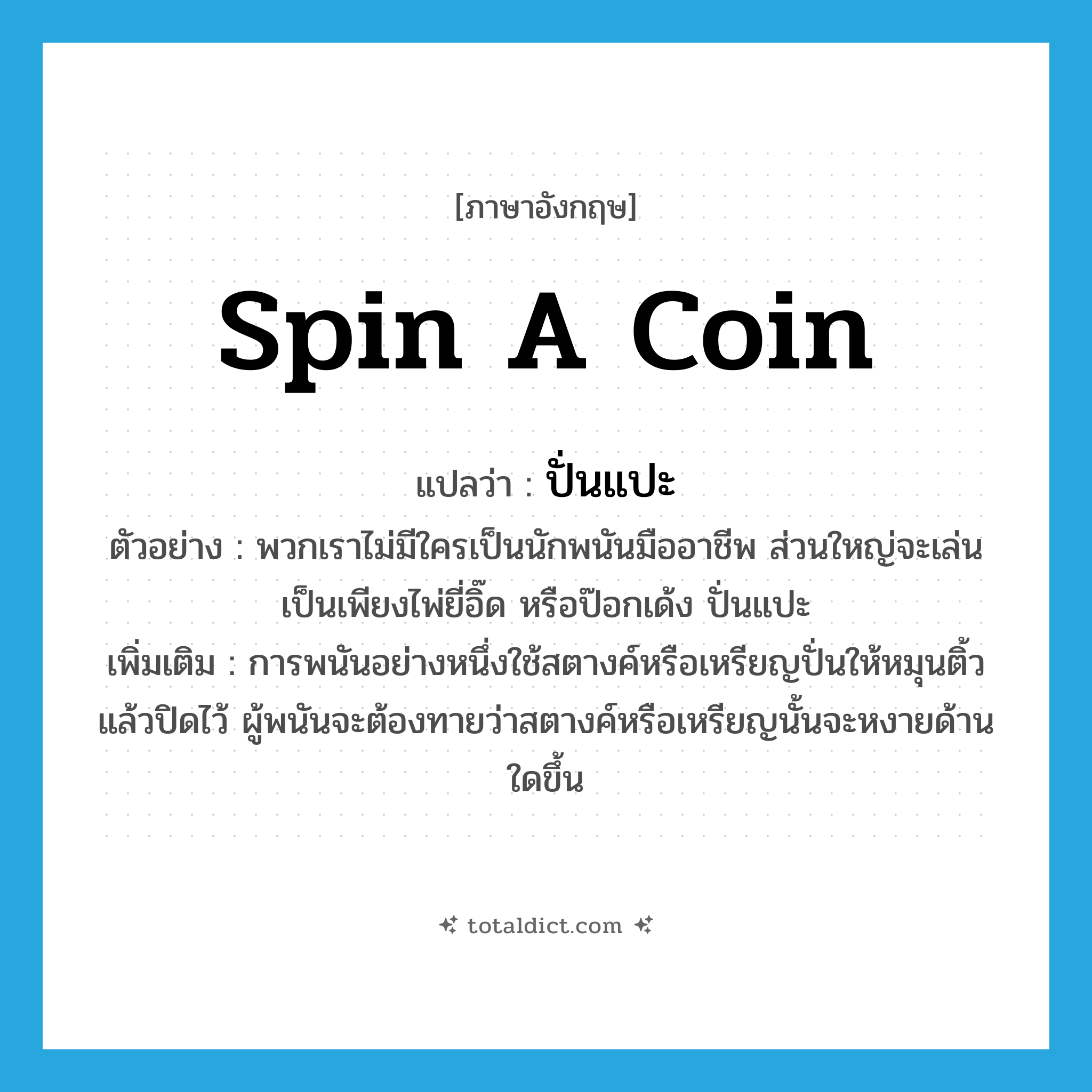 spin a coin แปลว่า?, คำศัพท์ภาษาอังกฤษ spin a coin แปลว่า ปั่นแปะ ประเภท N ตัวอย่าง พวกเราไม่มีใครเป็นนักพนันมืออาชีพ ส่วนใหญ่จะเล่นเป็นเพียงไพ่ยี่อิ๊ด หรือป๊อกเด้ง ปั่นแปะ เพิ่มเติม การพนันอย่างหนึ่งใช้สตางค์หรือเหรียญปั่นให้หมุนติ้วแล้วปิดไว้ ผู้พนันจะต้องทายว่าสตางค์หรือเหรียญนั้นจะหงายด้านใดขึ้น หมวด N