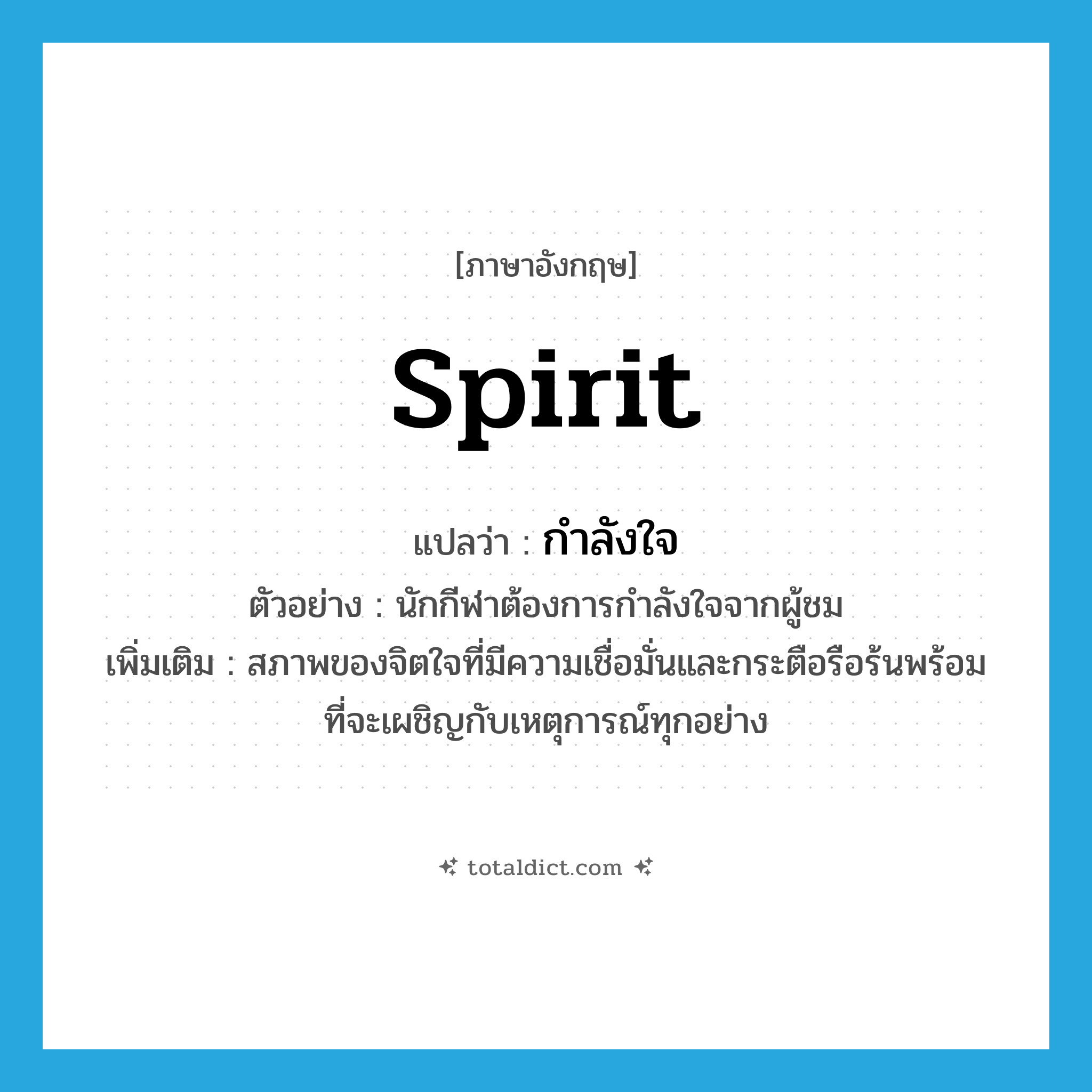 spirit แปลว่า?, คำศัพท์ภาษาอังกฤษ spirit แปลว่า กำลังใจ ประเภท N ตัวอย่าง นักกีฬาต้องการกำลังใจจากผู้ชม เพิ่มเติม สภาพของจิตใจที่มีความเชื่อมั่นและกระตือรือร้นพร้อมที่จะเผชิญกับเหตุการณ์ทุกอย่าง หมวด N