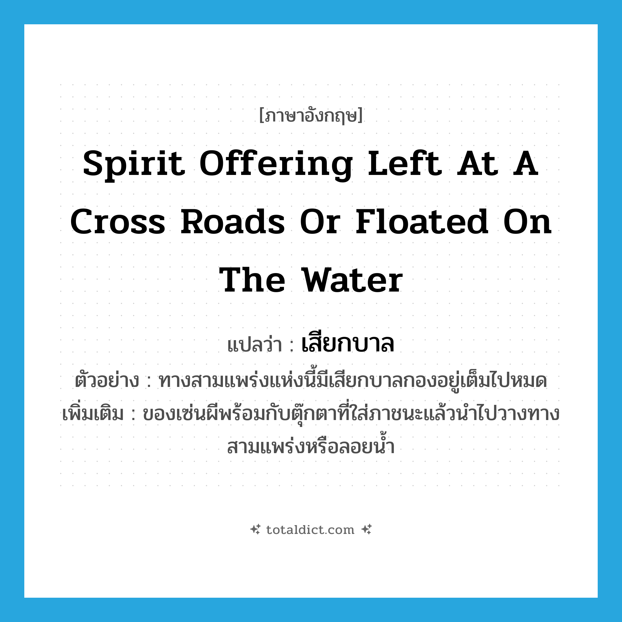 spirit offering left at a cross roads or floated on the water แปลว่า?, คำศัพท์ภาษาอังกฤษ spirit offering left at a cross roads or floated on the water แปลว่า เสียกบาล ประเภท N ตัวอย่าง ทางสามแพร่งแห่งนี้มีเสียกบาลกองอยู่เต็มไปหมด เพิ่มเติม ของเซ่นผีพร้อมกับตุ๊กตาที่ใส่ภาชนะแล้วนำไปวางทางสามแพร่งหรือลอยน้ำ หมวด N
