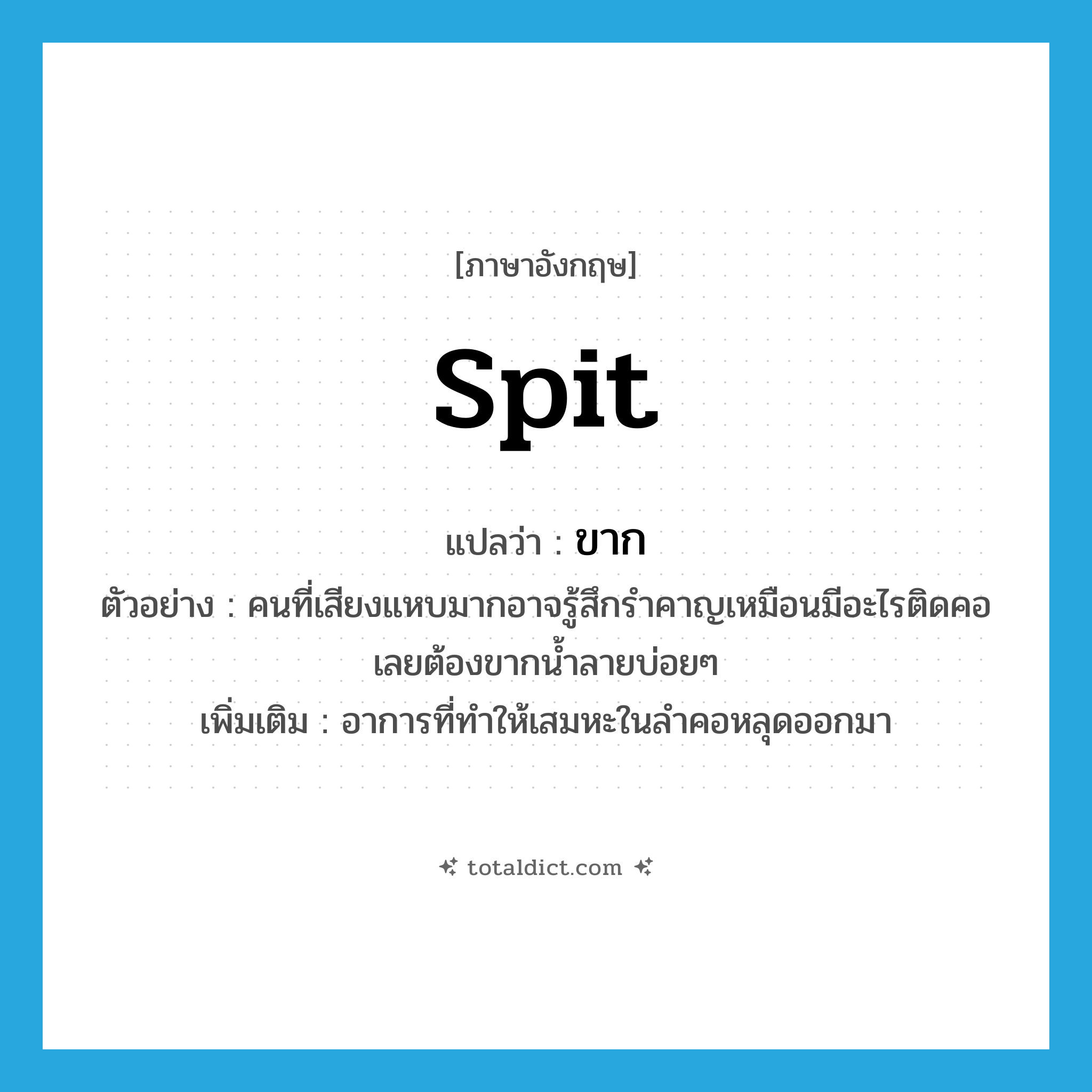 spit แปลว่า?, คำศัพท์ภาษาอังกฤษ spit แปลว่า ขาก ประเภท V ตัวอย่าง คนที่เสียงแหบมากอาจรู้สึกรำคาญเหมือนมีอะไรติดคอเลยต้องขากน้ำลายบ่อยๆ เพิ่มเติม อาการที่ทำให้เสมหะในลำคอหลุดออกมา หมวด V